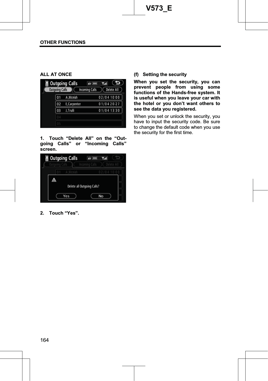 OTHER FUNCTIONS 164V573_EALL AT ONCE 1.  Touch “Delete All” on the “Out-going Calls” or “Incoming Calls” screen.  2. Touch “Yes”. (f)  Setting the security When you set the security, you can prevent people from using some functions of the Hands-free system. It is useful when you leave your car with the hotel or you don’t want others to see the data you registered.   When you set or unlock the security, you have to input the security code. Be sure to change the default code when you use the security for the first time. 