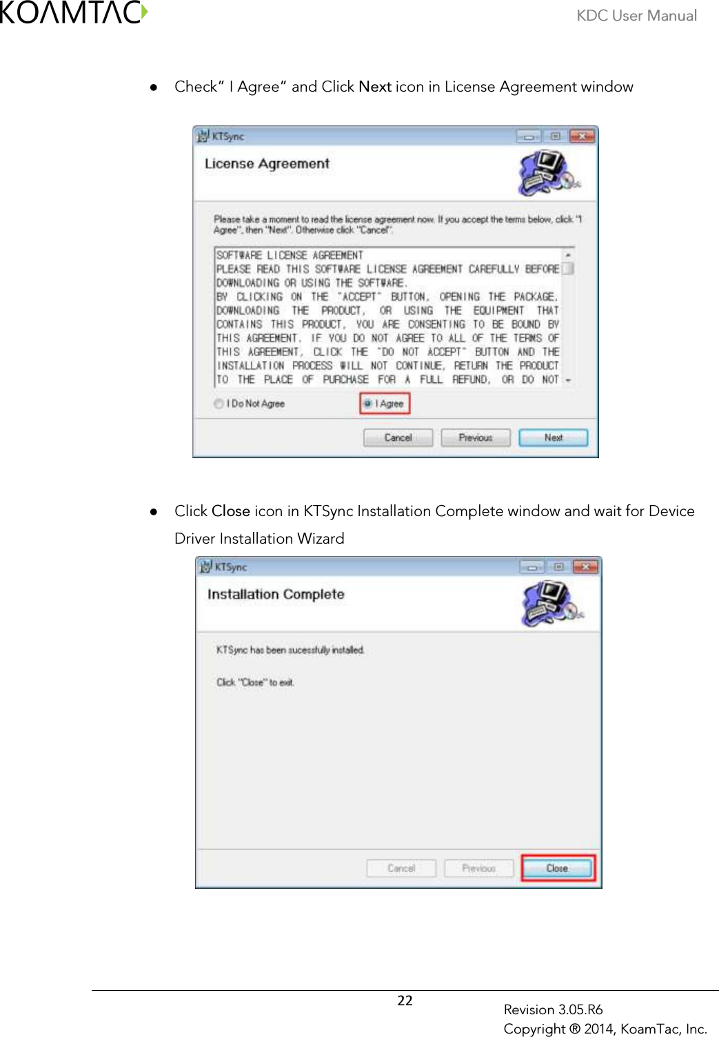 KDC User Manual  22 Revision 3.05.R6 Copyright ® 2014, KoamTac, Inc.   Check” I Agree” and Click Next icon in License Agreement window      Click Close icon in KTSync Installation Complete window and wait for Device Driver Installation Wizard      