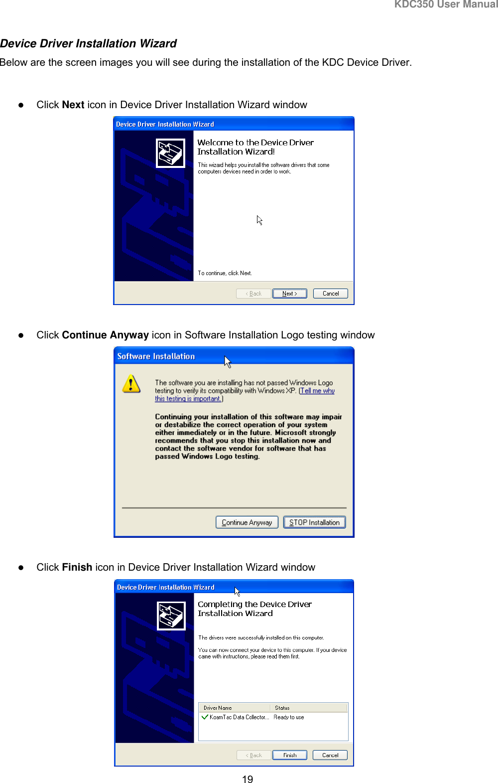 KDC350 User Manual  19  Device Driver Installation Wizard Below are the screen images you will see during the installation of the KDC Device Driver.     Click Next icon in Device Driver Installation Wizard window    Click Continue Anyway icon in Software Installation Logo testing window    Click Finish icon in Device Driver Installation Wizard window  