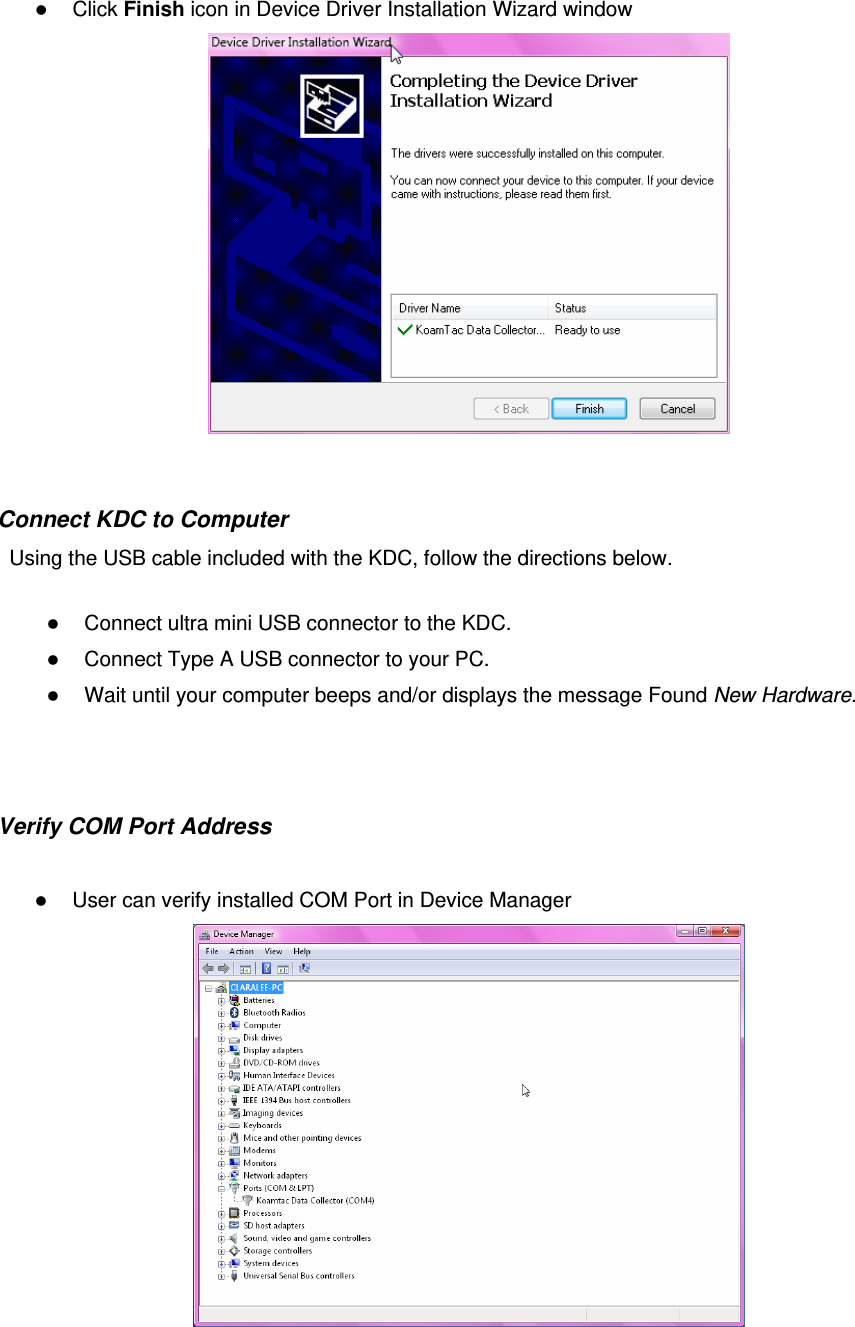  Click Finish icon in Device Driver Installation Wizard window   Connect KDC to Computer Using the USB cable included with the KDC, follow the directions below.  Connect ultra mini USB connector to the KDC.  Connect Type A USB connector to your PC.  Wait until your computer beeps and/or displays the message Found New Hardware.  Verify COM Port Address   User can verify installed COM Port in Device Manager  