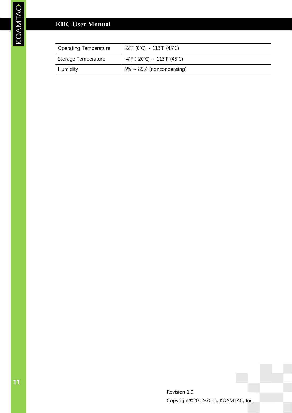  KDC User Manual                                                                         INTRODUCTION 11 Revision 1.0 Copyright®2012-2015, KOAMTAC, Inc.  Operating Temperature  32˚F (0˚C) ~ 113˚F (45˚C) Storage Temperature  -4˚F (-20˚C) ~ 113˚F (45˚C) Humidity  5% ~ 85% (noncondensing)     