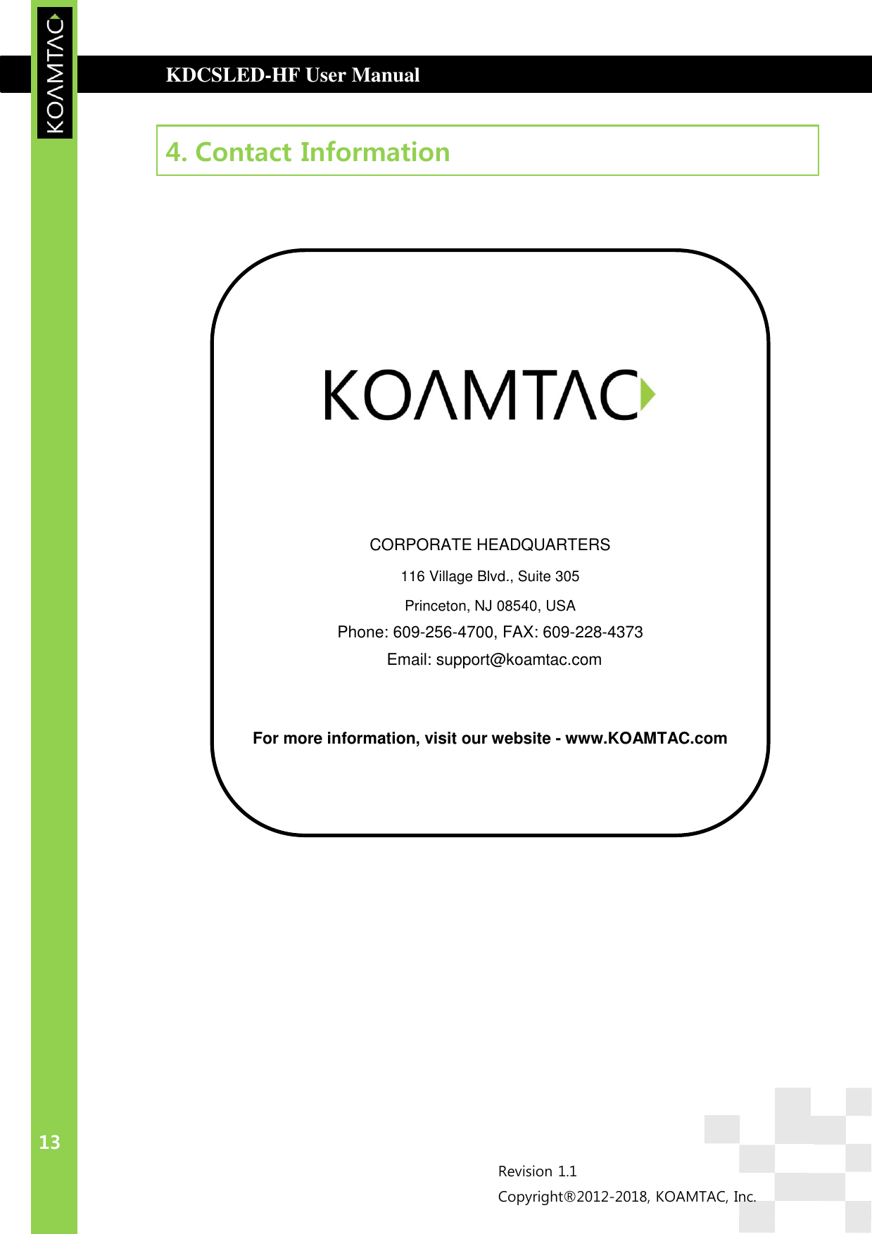  KDCSLED-HF User Manual               13 Revision 1.1 Copyright®2012-2018, KOAMTAC, Inc.      CORPORATE HEADQUARTERS 116 Village Blvd., Suite 305 Princeton, NJ 08540, USA Phone: 609-256-4700, FAX: 609-228-4373   Email: support@koamtac.com   For more information, visit our website - www.KOAMTAC.com    4. Contact Information                   