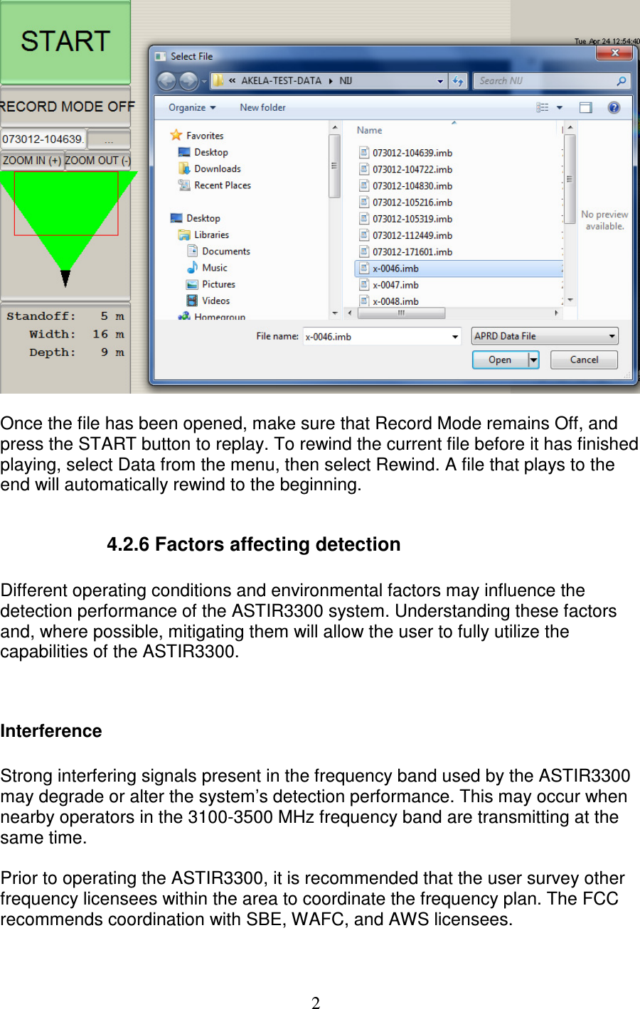   2   Once the file has been opened, make sure that Record Mode remains Off, and press the START button to replay. To rewind the current file before it has finished playing, select Data from the menu, then select Rewind. A file that plays to the end will automatically rewind to the beginning.      4.2.6 Factors affecting detection  Different operating conditions and environmental factors may influence the detection performance of the ASTIR3300 system. Understanding these factors and, where possible, mitigating them will allow the user to fully utilize the capabilities of the ASTIR3300.   Interference  Strong interfering signals present in the frequency band used by the ASTIR3300 may degrade or alter the system&rsquo;s detection performance. This may occur when nearby operators in the 3100-3500 MHz frequency band are transmitting at the same time.  Prior to operating the ASTIR3300, it is recommended that the user survey other frequency licensees within the area to coordinate the frequency plan. The FCC recommends coordination with SBE, WAFC, and AWS licensees.  
