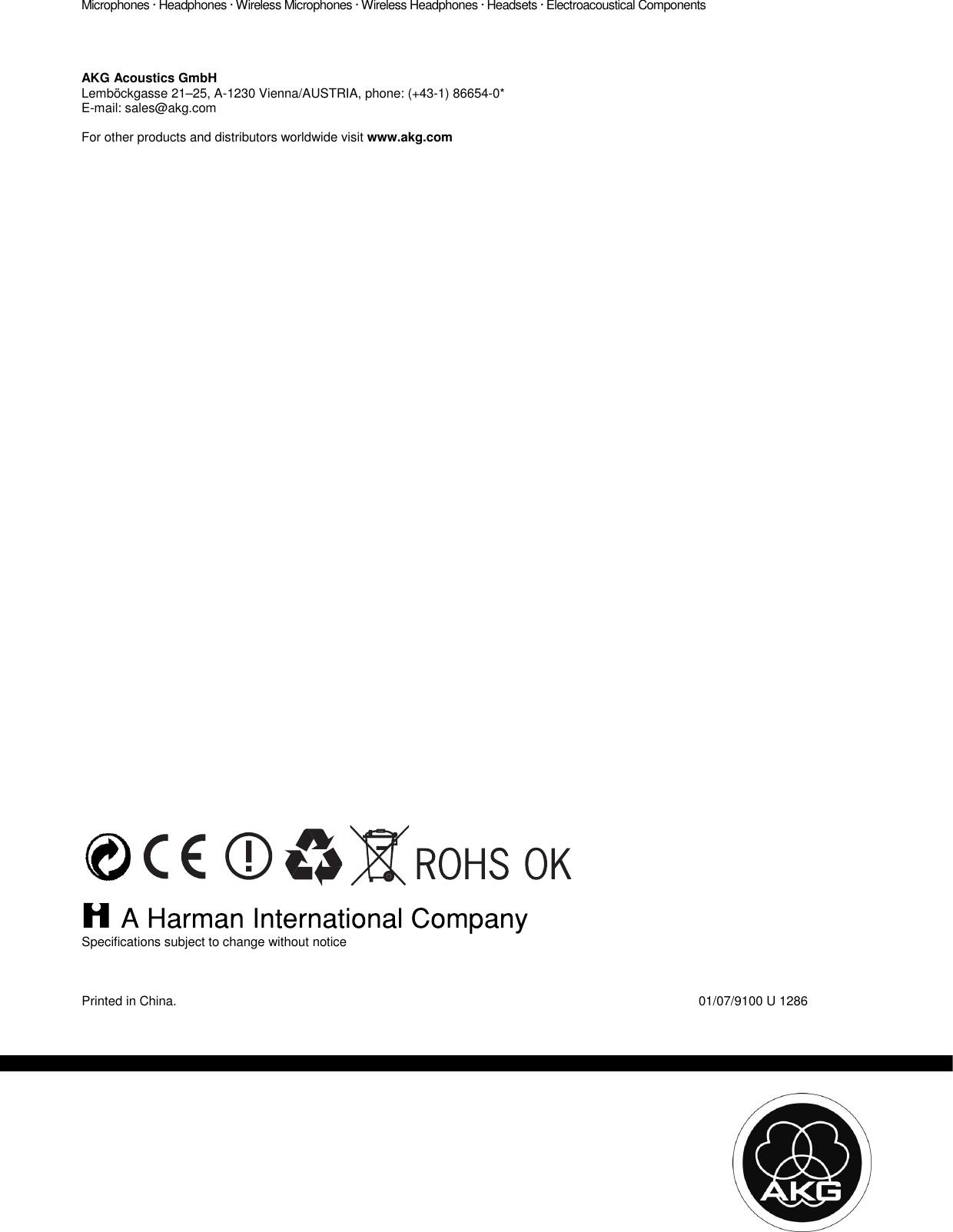    Microphones · Headphones · Wireless Microphones · Wireless Headphones · Headsets · Electroacoustical Components          AKG Acoustics GmbH Lemböckgasse 21–25, A-1230 Vienna/AUSTRIA, phone: (+43-1) 86654-0* E-mail: sales@akg.com  For other products and distributors worldwide visit www.akg.com                                                  Specifications subject to change without notice    Printed in China.     01/07/9100 U 1286  