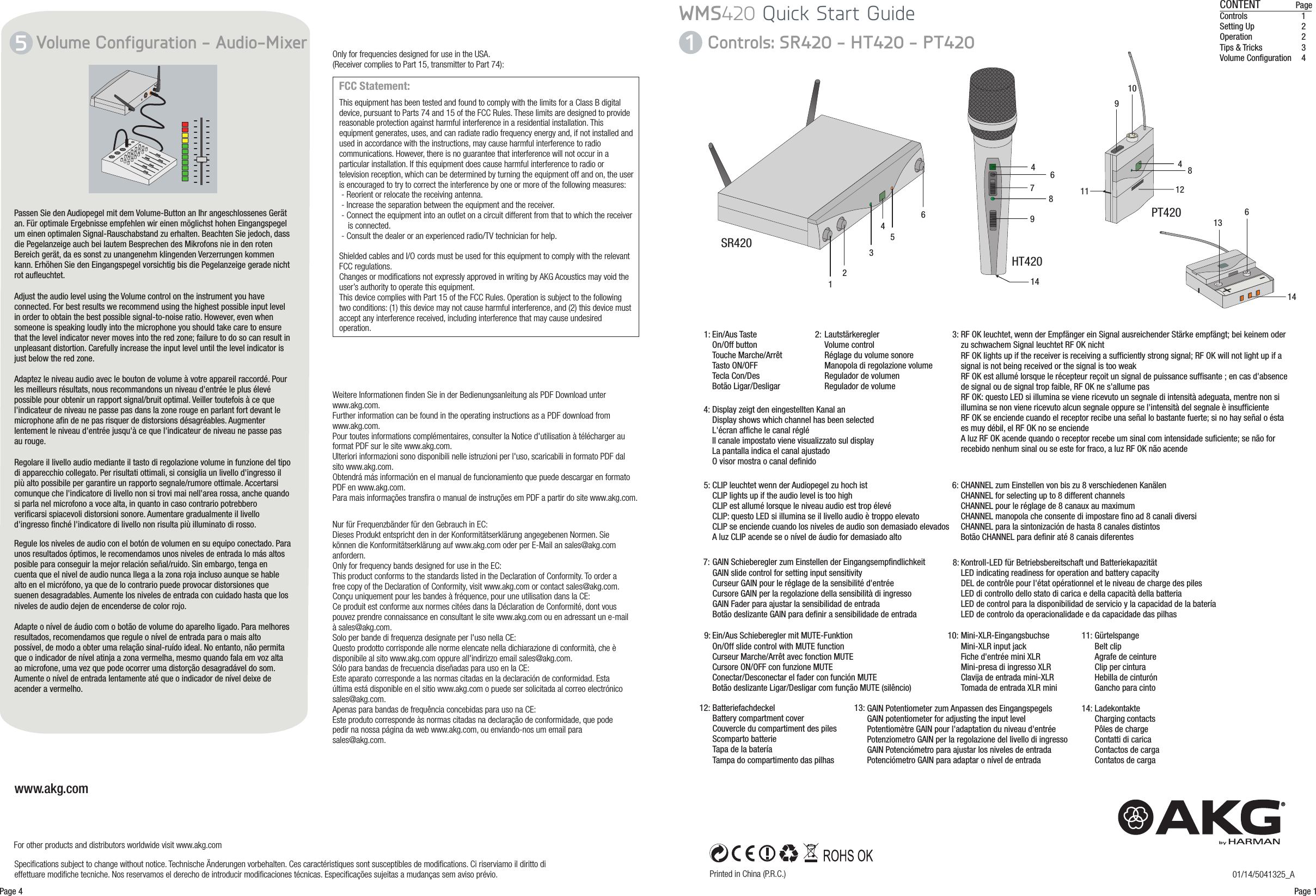 +-SR420PT420HT420123564Ein/Aus TasteOn/Off buttonTouche Marche/ArrêtTasto ON/OFFTecla Con/DesBotão Ligar/DesligarLautstärkereglerVolume controlRéglage du volume sonoreManopola di regolazione volumeRegulador de volumenRegulador de volumeRF OK leuchtet, wenn der Empfänger ein Signal ausreichender Stärke empfängt; bei keinem oder zu schwachem Signal leuchtet RF OK nichtRF OK lights up if the receiver is receiving a sufficiently strong signal; RF OK will not light up if a signal is not being received or the signal is too weakRF OK est allumé lorsque le récepteur reçoit un signal de puissance suffisante ; en cas d&apos;absence de signal ou de signal trop faible, RF OK ne s&apos;allume pasRF OK: questo LED si illumina se viene ricevuto un segnale di intensità adeguata, mentre non si illumina se non viene ricevuto alcun segnale oppure se l&apos;intensità del segnale è insufficienteRF OK se enciende cuando el receptor recibe una señal lo bastante fuerte; si no hay señal o ésta es muy débil, el RF OK no se enciendeA luz RF OK acende quando o receptor recebe um sinal com intensidade suficiente; se não for recebido nenhum sinal ou se este for fraco, a luz RF OK não acende1: 2: 3:Only for frequencies designed for use in the USA. (Receiver complies to Part 15, transmitter to Part 74):4:CLIP leuchtet wenn der Audiopegel zu hoch istCLIP lights up if the audio level is too highCLIP est allumé lorsque le niveau audio est trop élevéCLIP: questo LED si illumina se il livello audio è troppo elevatoCLIP se enciende cuando los niveles de audio son demasiado elevadosA luz CLIP acende se o nível de áudio for demasiado alto5: CHANNEL zum Einstellen von bis zu 8 verschiedenen KanälenCHANNEL for selecting up to 8 different channelsCHANNEL pour le réglage de 8 canaux au maximumCHANNEL manopola che consente di impostare fino ad 8 canali diversiCHANNEL para la sintonización de hasta 8 canales distintosBotão CHANNEL para definir até 8 canais diferentes6:4467GAIN Schieberegler zum Einstellen der EingangsempfindlichkeitGAIN slide control for setting input sensitivityCurseur GAIN pour le réglage de la sensibilité d&apos;entréeCursore GAIN per la regolazione della sensibilità di ingressoGAIN Fader para ajustar la sensibilidad de entradaBotão deslizante GAIN para definir a sensibilidade de entrada7:8Kontroll-LED für Betriebsbereitschaft und BatteriekapazitätLED indicating readiness for operation and battery capacityDEL de contrôle pour l&apos;état opérationnel et le niveau de charge des pilesLED di controllo dello stato di carica e della capacità della batteriaLED de control para la disponibilidad de servicio y la capacidad de la bateríaLED de controlo da operacionalidade e da capacidade das pilhas8:Ein/Aus Schieberegler mit MUTE-FunktionOn/Off slide control with MUTE functionCurseur Marche/Arrêt avec fonction MUTECursore ON/OFF con funzione MUTEConectar/Desconectar el fader con función MUTEBotão deslizante Ligar/Desligar com função MUTE (silêncio)9:99108Mini-XLR-EingangsbuchseMini-XLR input jackFiche d&apos;entrée mini XLRMini-presa di ingresso XLRClavija de entrada mini-XLRTomada de entrada XLR mini10: GürtelspangeBelt clipAgrafe de ceintureClip per cinturaHebilla de cinturónGancho para cinto11:BatteriefachdeckelBattery compartment coverCouvercle du compartiment des pilesScomparto batterieTapa de la bateríaTampa do compartimento das pilhas12:11 12Nur für Frequenzbänder für den Gebrauch in EC:Dieses Produkt entspricht den in der Konformitätserklärung angegebenen Normen. Sie können die Konformitätserklärung auf www.akg.com oder per E-Mail an sales@akg.com anfordern.Only for frequency bands designed for use in the EC:This product conforms to the standards listed in the Declaration of Conformity. To order a free copy of the Declaration of Conformity, visit www.akg.com or contact sales@akg.com.Conçu uniquement pour les bandes à fréquence, pour une utilisation dans la CE:Ce produit est conforme aux normes citées dans la Déclaration de Conformité, dont vous pouvez prendre connaissance en consultant le site www.akg.com ou en adressant un e-mail à sales@akg.com. Solo per bande di frequenza designate per l&apos;uso nella CE:Questo prodotto corrisponde alle norme elencate nella dichiarazione di conformità, che è disponibile al sito www.akg.com oppure all&apos;indirizzo email sales@akg.com.Sólo para bandas de frecuencia diseñadas para uso en la CE:Este aparato corresponde a las normas citadas en la declaración de conformidad. Esta última está disponible en el sitio www.akg.com o puede ser solicitada al correo electrónico sales@akg.com.Apenas para bandas de frequência concebidas para uso na CE:Este produto corresponde às normas citadas na declaração de conformidade, que pode pedir na nossa página da web www.akg.com, ou enviando-nos um email para sales@akg.com. Weitere Informationen finden Sie in der Bedienungsanleitung als PDF Download unter www.akg.com.Further information can be found in the operating instructions as a PDF download from www.akg.com.Pour toutes informations complémentaires, consulter la Notice d&apos;utilisation à télécharger au format PDF sur le site www.akg.com.Ulteriori informazioni sono disponibili nelle istruzioni per l&apos;uso, scaricabili in formato PDF dal sito www.akg.com.Obtendrá más información en el manual de funcionamiento que puede descargar en formato PDF en www.akg.com.Para mais informações transfira o manual de instruções em PDF a partir do site www.akg.com.Passen Sie den Audiopegel mit dem Volume-Button an Ihr angeschlossenes Gerät an. Für optimale Ergebnisse empfehlen wir einen möglichst hohen Eingangspegel um einen optimalen Signal-Rauschabstand zu erhalten. Beachten Sie jedoch, dass die Pegelanzeige auch bei lautem Besprechen des Mikrofons nie in den roten Bereich gerät, da es sonst zu unangenehm klingenden Verzerrungen kommen kann. Erhöhen Sie den Eingangspegel vorsichtig bis die Pegelanzeige gerade nicht rot aufleuchtet.Adjust the audio level using the Volume control on the instrument you have connected. For best results we recommend using the highest possible input level in order to obtain the best possible signal-to-noise ratio. However, even when someone is speaking loudly into the microphone you should take care to ensure that the level indicator never moves into the red zone; failure to do so can result in unpleasant distortion. Carefully increase the input level until the level indicator is just below the red zone.Adaptez le niveau audio avec le bouton de volume à votre appareil raccordé. Pour les meilleurs résultats, nous recommandons un niveau d&apos;entrée le plus élevé possible pour obtenir un rapport signal/bruit optimal. Veiller toutefois à ce que l&apos;indicateur de niveau ne passe pas dans la zone rouge en parlant fort devant le microphone afin de ne pas risquer de distorsions désagréables. Augmenter lentement le niveau d&apos;entrée jusqu&apos;à ce que l&apos;indicateur de niveau ne passe pas au rouge.Regolare il livello audio mediante il tasto di regolazione volume in funzione del tipo di apparecchio collegato. Per risultati ottimali, si consiglia un livello d&apos;ingresso il più alto possibile per garantire un rapporto segnale/rumore ottimale. Accertarsi comunque che l&apos;indicatore di livello non si trovi mai nell&apos;area rossa, anche quando si parla nel microfono a voce alta, in quanto in caso contrario potrebbero verificarsi spiacevoli distorsioni sonore. Aumentare gradualmente il livello d&apos;ingresso finché l&apos;indicatore di livello non risulta più illuminato di rosso.Specifications subject to change without notice.  Ces caractéristiques sont susceptibles de modifications. Ci riserviamo il diritto di effettuare modifiche tecniche. Nos reservamos el derecho de introducir modificaciones técnicas. Especificações sujeitas a mudanças sem aviso prévio.Technische Änderungen vorbehalten. www.akg.comFor other products and distributors worldwide visit www.akg.com13613: GAIN Potentiometer zum Anpassen des EingangspegelsGAIN potentiometer for adjusting the input levelPotentiomètre GAIN pour l&apos;adaptation du niveau d&apos;entréePotenziometro GAIN per la regolazione del livello di ingressoGAIN Potenciómetro para ajustar los niveles de entradaPotenciómetro GAIN para adaptar o nível de entradaVolume Configuration - Audio-MixerPrinted in China (P.R.C.)CONTENT             PageControls 1Setting Up 2Operation 2Tips &amp; Tricks 3Volume Configuration 4Controls: SR420 - HT420 - PT420Page 1Page 4Regule los niveles de audio con el botón de volumen en su equipo conectado. Para unos resultados óptimos, le recomendamos unos niveles de entrada lo más altos posible para conseguir la mejor relación señal/ruido. Sin embargo, tenga en cuenta que el nivel de audio nunca llega a la zona roja incluso aunque se hable alto en el micrófono, ya que de lo contrario puede provocar distorsiones que suenen desagradables. Aumente los niveles de entrada con cuidado hasta que los niveles de audio dejen de encenderse de color rojo.Adapte o nível de áudio com o botão de volume do aparelho ligado. Para melhores resultados, recomendamos que regule o nível de entrada para o mais alto possível, de modo a obter uma relação sinal-ruído ideal. No entanto, não permita que o indicador de nível atinja a zona vermelha, mesmo quando fala em voz alta ao microfone, uma vez que pode ocorrer uma distorção desagradável do som. Aumente o nível de entrada lentamente até que o indicador de nível deixe de acender a vermelho.01/14/5041325_AWMS420 Quick Start Guide This equipment has been tested and found to comply with the limits for a Class B digital device, pursuant to Parts 74 and 15 of the FCC Rules. These limits are designed to provide reasonable protection against harmful interference in a residential installation. This equipment generates, uses, and can radiate radio frequency energy and, if not installed and used in accordance with the instructions, may cause harmful interference to radio communications. However, there is no guarantee that interference will not occur in a particular installation. If this equipment does cause harmful interference to radio or television reception, which can be determined by turning the equipment off and on, the user is encouraged to try to correct the interference by one or more of the following measures: - Reorient or relocate the receiving antenna. - Increase the separation between the equipment and the receiver. - Connect the equipment into an outlet on a circuit different from that to which the receiver    is connected. - Consult the dealer or an experienced radio/TV technician for help.Shielded cables and I/O cords must be used for this equipment to comply with the relevant FCC regulations.Changes or modifications not expressly approved in writing by AKG Acoustics may void the user’s authority to operate this equipment.This device complies with Part 15 of the FCC Rules. Operation is subject to the following two conditions: (1) this device may not cause harmful interference, and (2) this device must accept any interference received, including interference that may cause undesired operation.FCC Statement:1414LadekontakteCharging contactsPôles de chargeContatti di caricaContactos de cargaContatos de carga14:15Display zeigt den eingestellten Kanal anDisplay shows which channel has been selectedL&apos;écran affiche le canal régléIl canale impostato viene visualizzato sul displayLa pantalla indica el canal ajustadoO visor mostra o canal definido