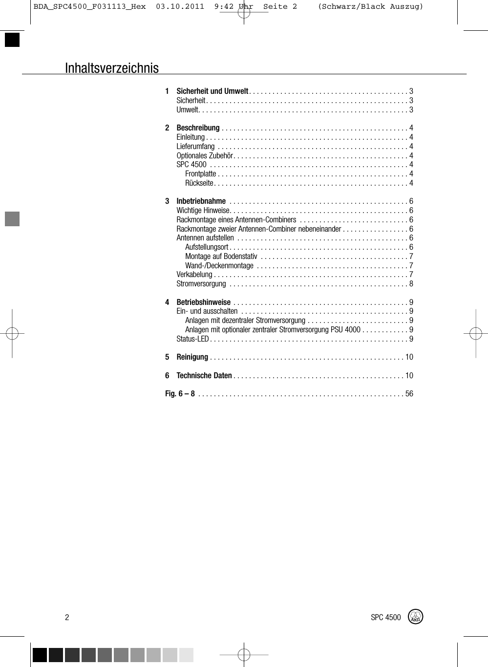 Inhaltsverzeichnis1 Sicherheit und Umwelt.........................................3Sicherheit....................................................3Umwelt......................................................32 Beschreibung ................................................4Einleitung....................................................4Lieferumfang .................................................4OptionalesZubehör.............................................4SPC4500 ...................................................4Frontplatte.................................................4Rückseite..................................................43 Inbetriebnahme ..............................................6WichtigeHinweise..............................................6Rackmontage eines Antennen-Combiners . . . . . . . . . . . . . . . . . . . . . . . . . . . . 6Rackmontage zweier Antennen-Combiner nebeneinander . . . . . . . . . . . . . . . . . 6Antennenaufstellen ............................................6Aufstellungsort..............................................6MontageaufBodenstativ ......................................7Wand-/Deckenmontage .......................................7Verkabelung..................................................7Stromversorgung ..............................................84 Betriebshinweise .............................................9Ein-undausschalten ...........................................9Anlagen mit dezentraler Stromversorgung . . . . . . . . . . . . . . . . . . . . . . . . . . 9Anlagen mit optionaler zentraler Stromversorgung PSU 4000 . . . . . . . . . . . . 9Status-LED...................................................95 Reinigung ..................................................106 Technische Daten ............................................10Fig. 6 – 8 .....................................................562 SPC 4500BDA_SPC4500_F031113_Hex  03.10.2011  9:42 Uhr  Seite 2    (Schwarz/Black Auszug)