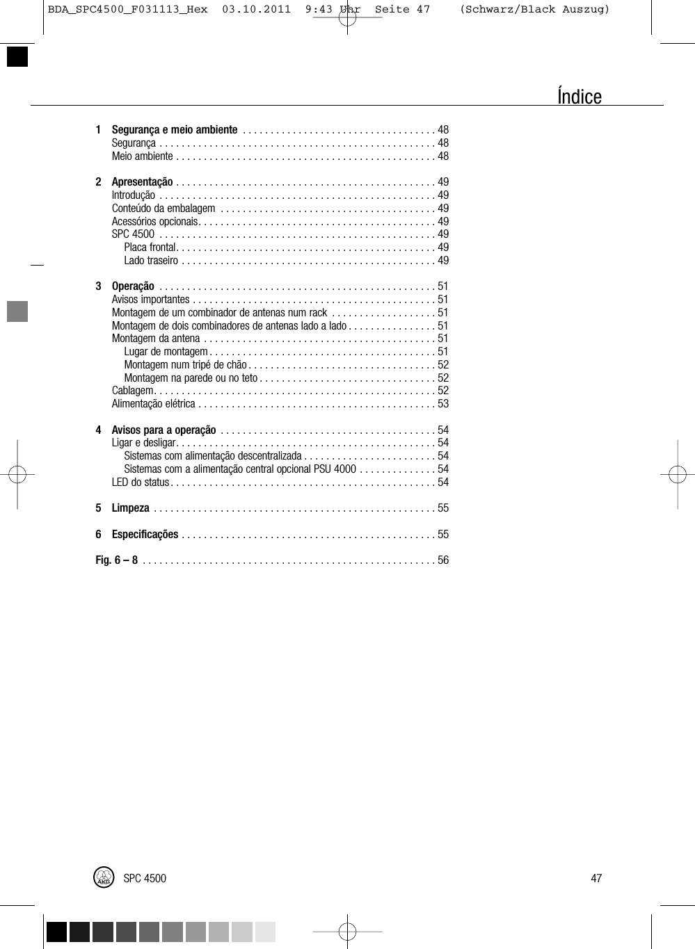 Índice1 Segurança e meio ambiente ...................................48Segurança..................................................48Meioambiente...............................................482 Apresentação ...............................................49Introdução ..................................................49Conteúdodaembalagem .......................................49Acessóriosopcionais...........................................49SPC4500 ..................................................49Placafrontal...............................................49Ladotraseiro..............................................493 Operação ..................................................51Avisosimportantes............................................51Montagem de um combinador de antenas num rack . . . . . . . . . . . . . . . . . . . 51Montagem de dois combinadores de antenas lado a lado . . . . . . . . . . . . . . . . 51Montagemdaantena ..........................................51Lugardemontagem.........................................51Montagemnumtripédechão..................................52Montagemnaparedeounoteto................................52Cablagem...................................................52Alimentaçãoelétrica...........................................534 Avisos para a operação .......................................54Ligaredesligar...............................................54Sistemas com alimentação descentralizada . . . . . . . . . . . . . . . . . . . . . . . . 54Sistemas com a alimentação central opcional PSU 4000 . . . . . . . . . . . . . . 54LEDdostatus................................................545 Limpeza ...................................................556 Especificações ..............................................55Fig. 6 – 8 .....................................................5647SPC 4500BDA_SPC4500_F031113_Hex  03.10.2011  9:43 Uhr  Seite 47    (Schwarz/Black Auszug)