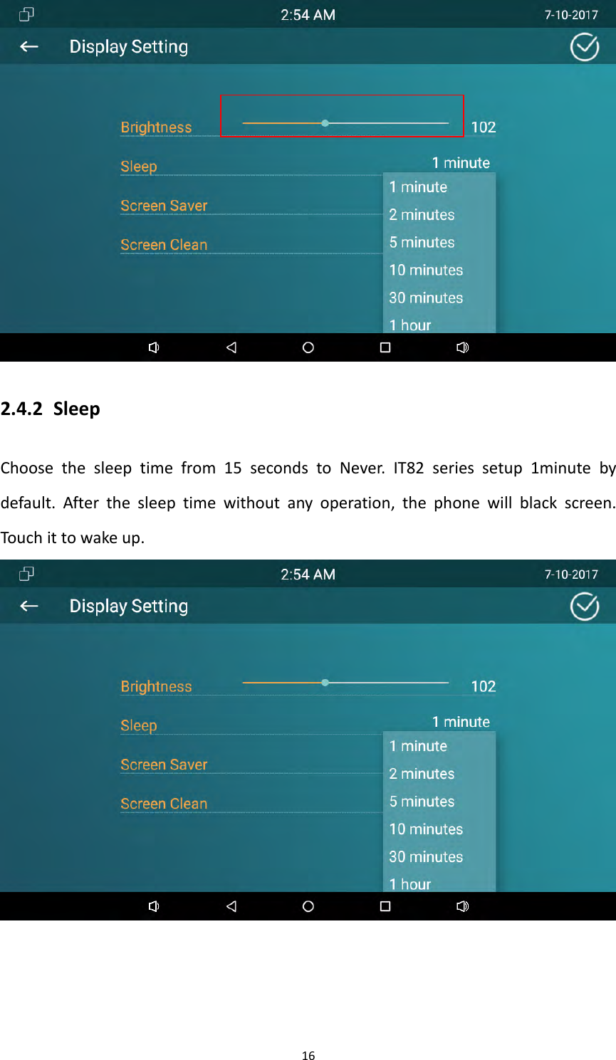 162.4.2 SleepChoosethesleeptimefrom15secondstoNever.IT82seriessetup1minutebydefault.Afterthesleeptimewithoutanyoperation,thephonewillblackscreen.Touchittowakeup.