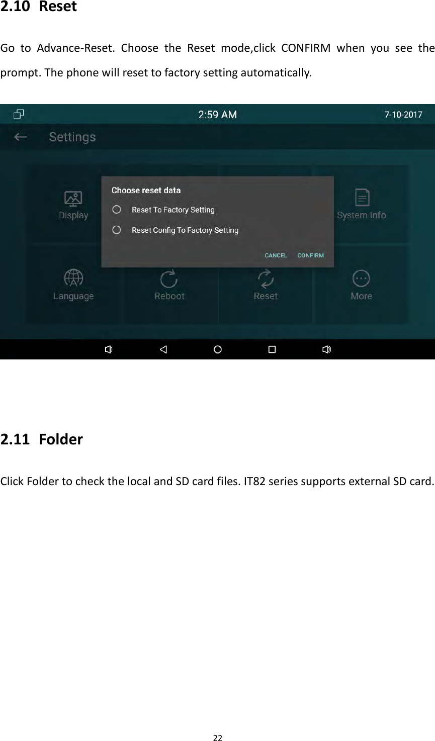 222.10 ResetGotoAdvance‐Reset.ChoosetheResetmode,clickCONFIRMwhenyouseetheprompt.Thephonewillresettofactorysettingautomatically.2.11 FolderClickFoldertocheckthelocalandSDcardfiles.IT82seriessupportsexternalSDcard.