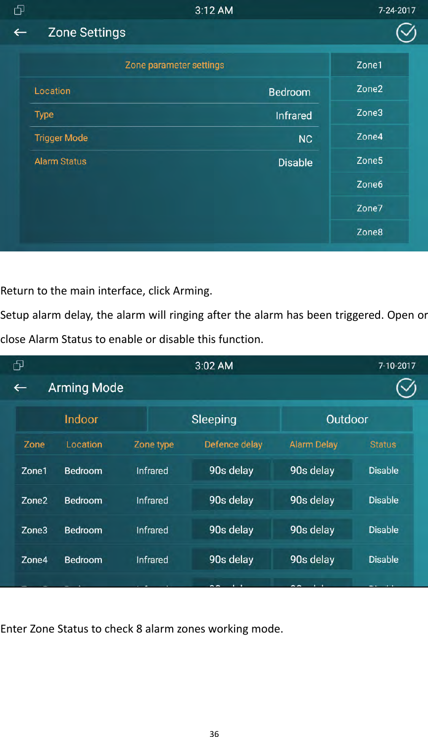 36Returntothemaininterface,clickArming.Setupalarmdelay,thealarmwillringingafterthealarmhasbeentriggered.OpenorcloseAlarmStatustoenableordisablethisfunction.EnterZoneStatustocheck8alarmzonesworkingmode.