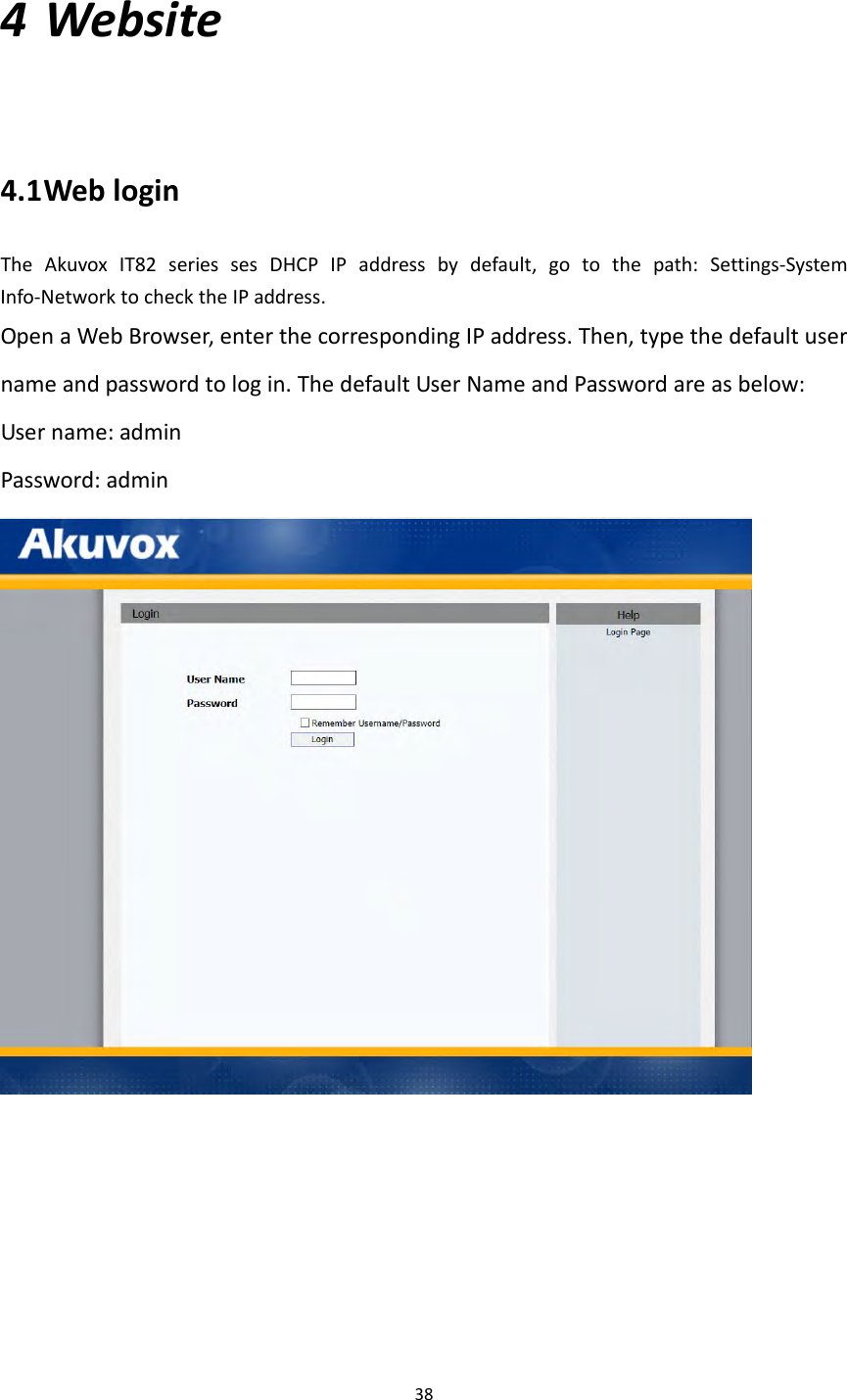 384 Website4.1 WebloginTheAkuvoxIT82seriessesDHCPIPaddressbydefault,gotothepath:Settings‐SystemInfo‐NetworktochecktheIPaddress.OpenaWebBrowser,enterthecorrespondingIPaddress.Then,typethedefaultusernameandpasswordtologin.ThedefaultUserNameandPasswordareasbelow:Username:adminPassword:admin