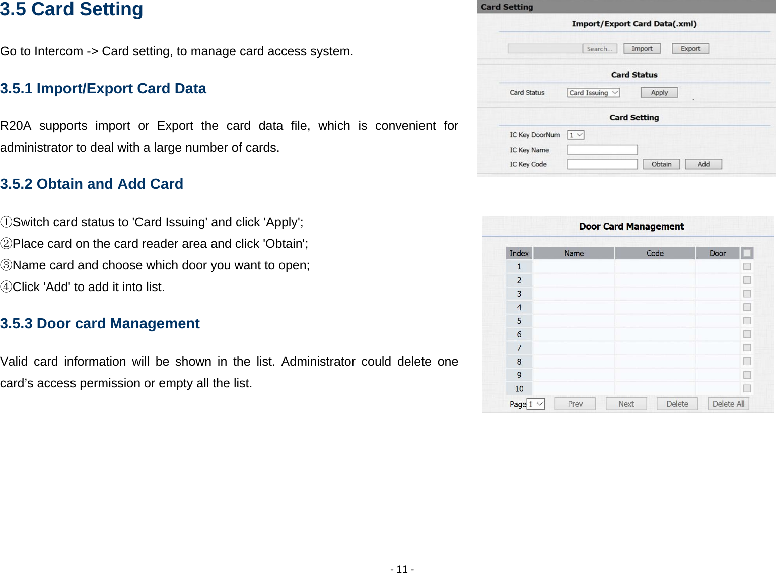  ‐11‐3.5 Card Setting Go to Intercom -> Card setting, to manage card access system. 3.5.1 Import/Export Card Data R20A supports import or Export the card data file, which is convenient for administrator to deal with a large number of cards. 3.5.2 Obtain and Add Card ①Switch card status to 'Card Issuing' and click 'Apply'; Place card on the card reader area and click 'Obtain';② Name card and choose which door you want to open;③ Click 'Add' to add it into list④. 3.5.3 Door card Management Valid card information will be shown in the list. Administrator could delete one card&rsquo;s access permission or empty all the list. 
