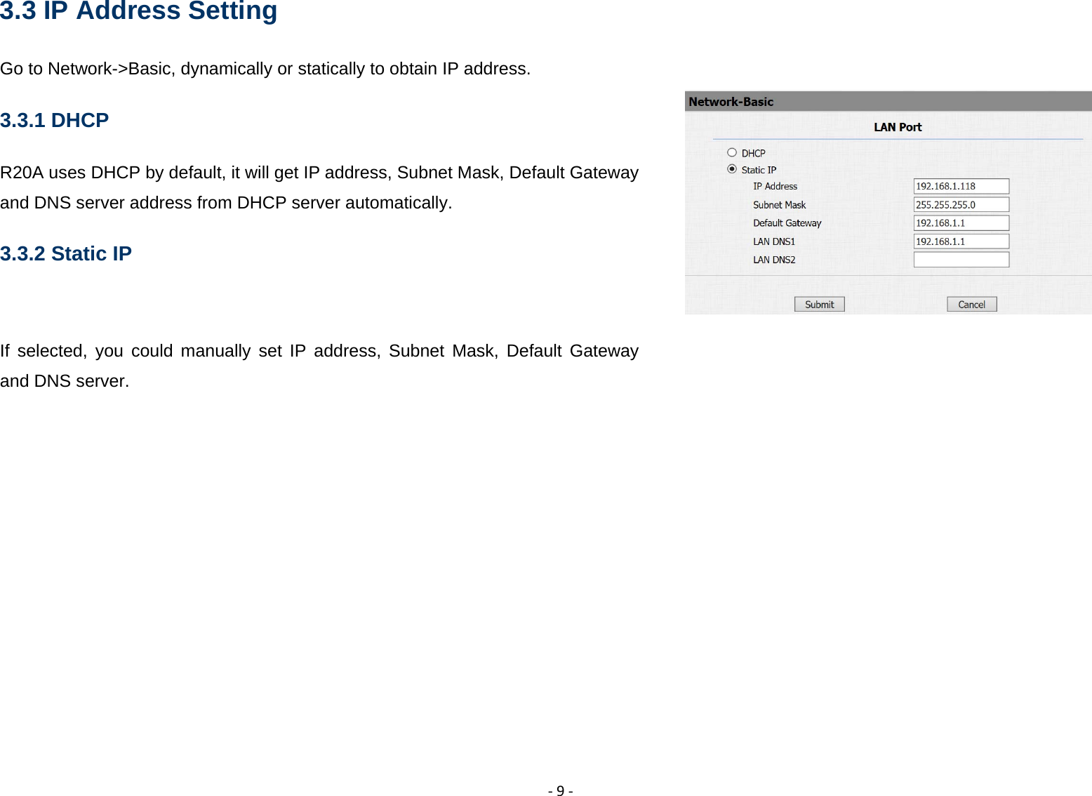  ‐9‐3.3 IP Address Setting Go to Network->Basic, dynamically or statically to obtain IP address. 3.3.1 DHCP R20A uses DHCP by default, it will get IP address, Subnet Mask, Default Gateway and DNS server address from DHCP server automatically. 3.3.2 Static IP  If selected, you could manually set IP address, Subnet Mask, Default Gateway and DNS server.       