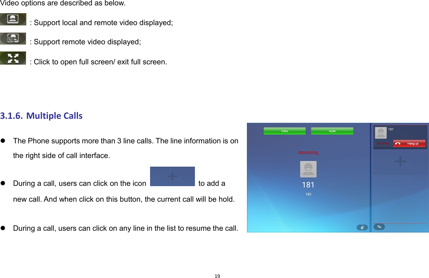 19Video options are described as below.: Support local and remote video displayed;: Support remote video displayed;: Click to open full screen/ exit full screen.3.1.6. Multiple CallsThe Phone supports more than 3 line calls. The line information is onthe right side of call interface.During a call, users can click on the icon to add anew call. And when click on this button, the current call will be hold.During a call, users can click on any line in the list to resume the call.