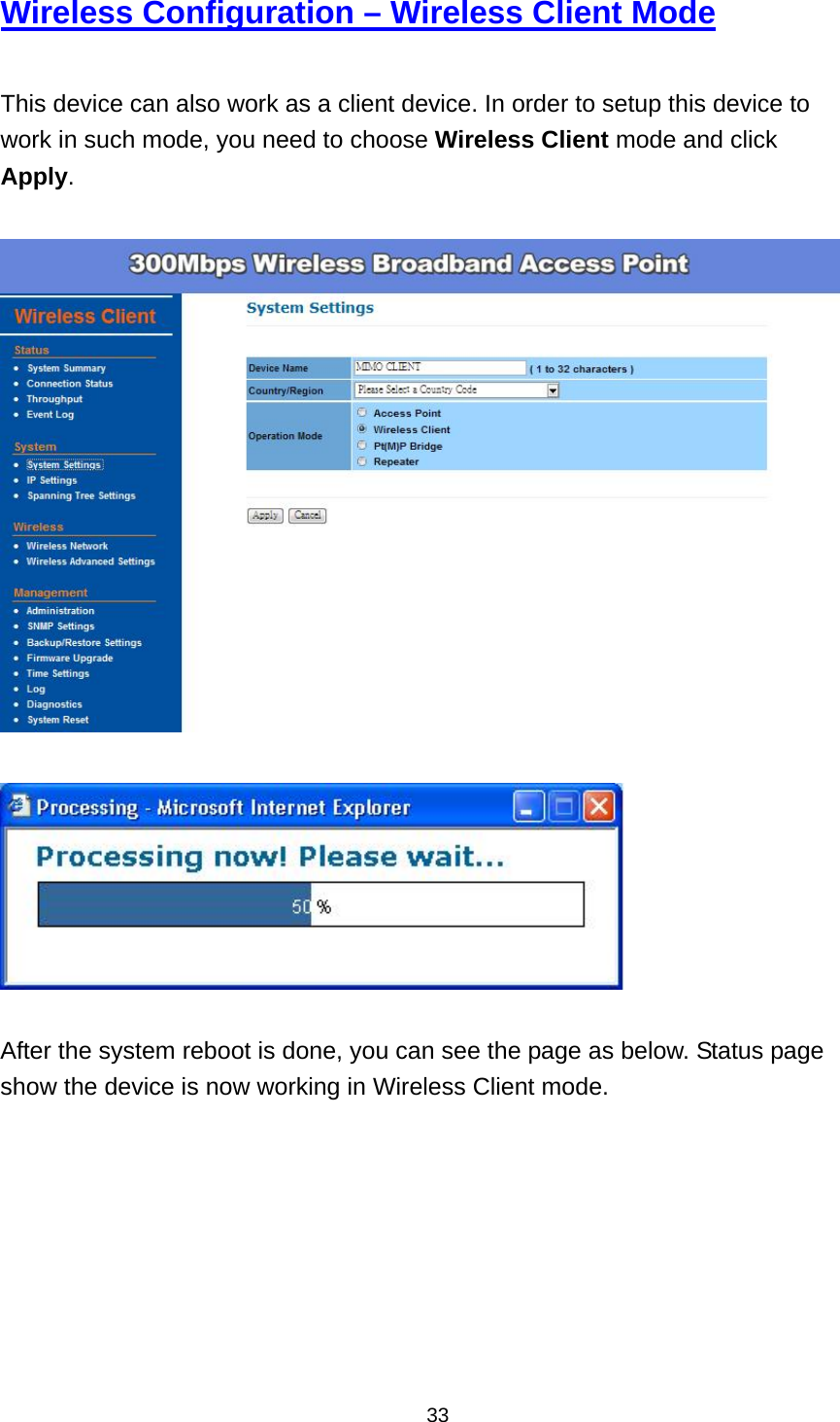  33Wireless Configuration &ndash; Wireless Client Mode  This device can also work as a client device. In order to setup this device to work in such mode, you need to choose Wireless Client mode and click Apply.      After the system reboot is done, you can see the page as below. Status page show the device is now working in Wireless Client mode.        