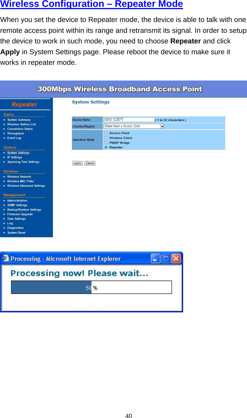  40Wireless Configuration &ndash; Repeater Mode When you set the device to Repeater mode, the device is able to talk with one remote access point within its range and retransmit its signal. In order to setup the device to work in such mode, you need to choose Repeater and click Apply in System Settings page. Please reboot the device to make sure it works in repeater mode.             