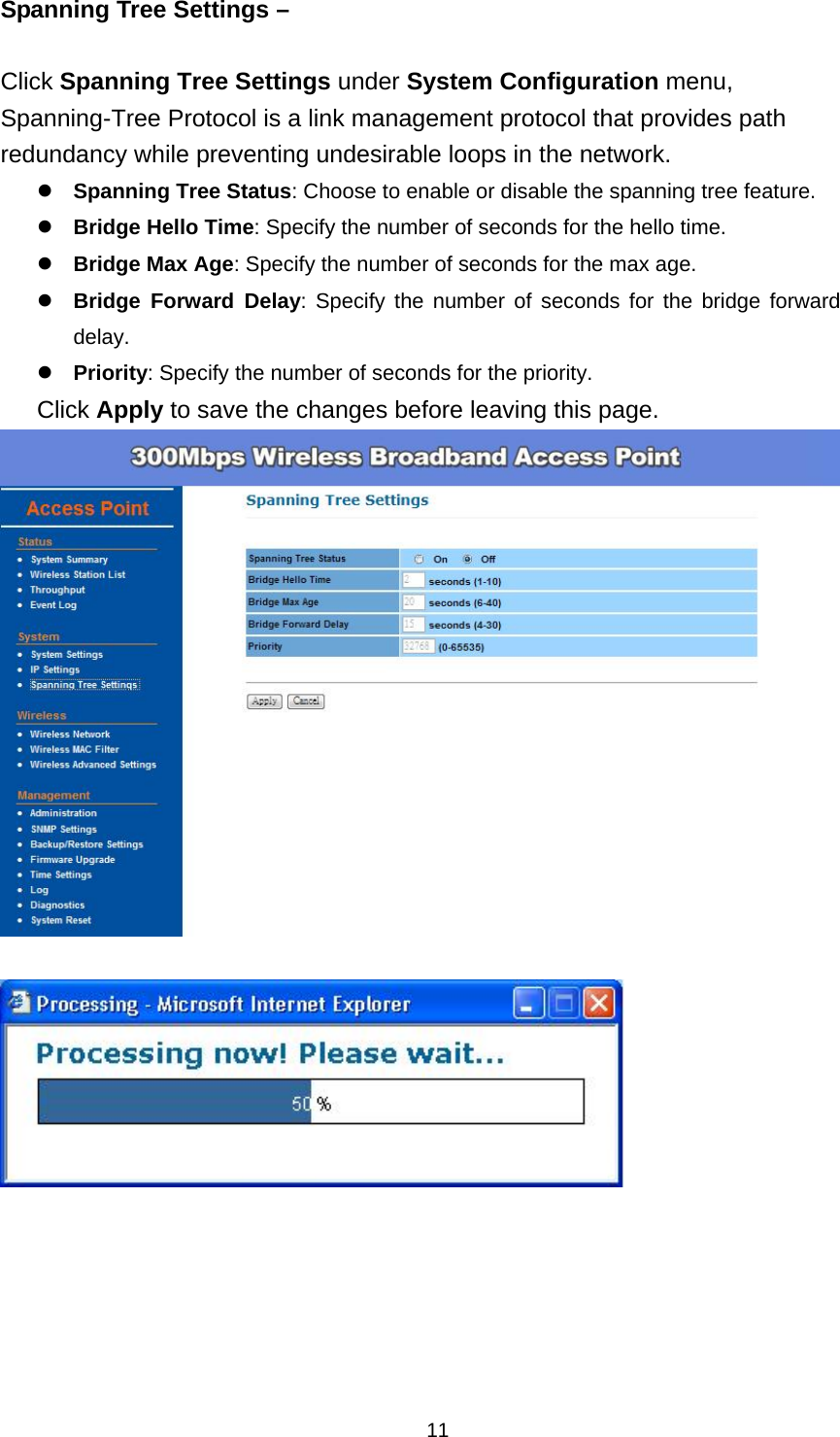  11Spanning Tree Settings &ndash;    Click Spanning Tree Settings under System Configuration menu, Spanning-Tree Protocol is a link management protocol that provides path redundancy while preventing undesirable loops in the network. Spanning Tree Status: Choose to enable or disable the spanning tree feature. Bridge Hello Time: Specify the number of seconds for the hello time. Bridge Max Age: Specify the number of seconds for the max age. Bridge Forward Delay: Specify the number of seconds for the bridge forward delay.  Priority: Specify the number of seconds for the priority. Click Apply to save the changes before leaving this page.         