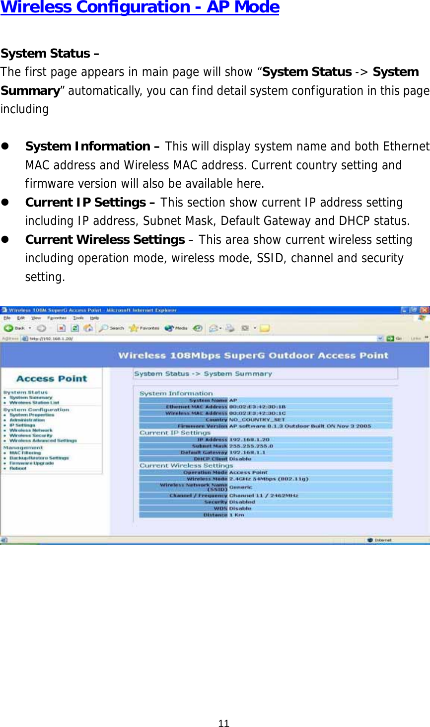  11Wireless Configuration - AP Mode  System Status –   The first page appears in main page will show “System Status -&gt; System Summary” automatically, you can find detail system configuration in this page including     System Information – This will display system name and both Ethernet MAC address and Wireless MAC address. Current country setting and firmware version will also be available here.   Current IP Settings – This section show current IP address setting including IP address, Subnet Mask, Default Gateway and DHCP status.   Current Wireless Settings – This area show current wireless setting including operation mode, wireless mode, SSID, channel and security setting.    