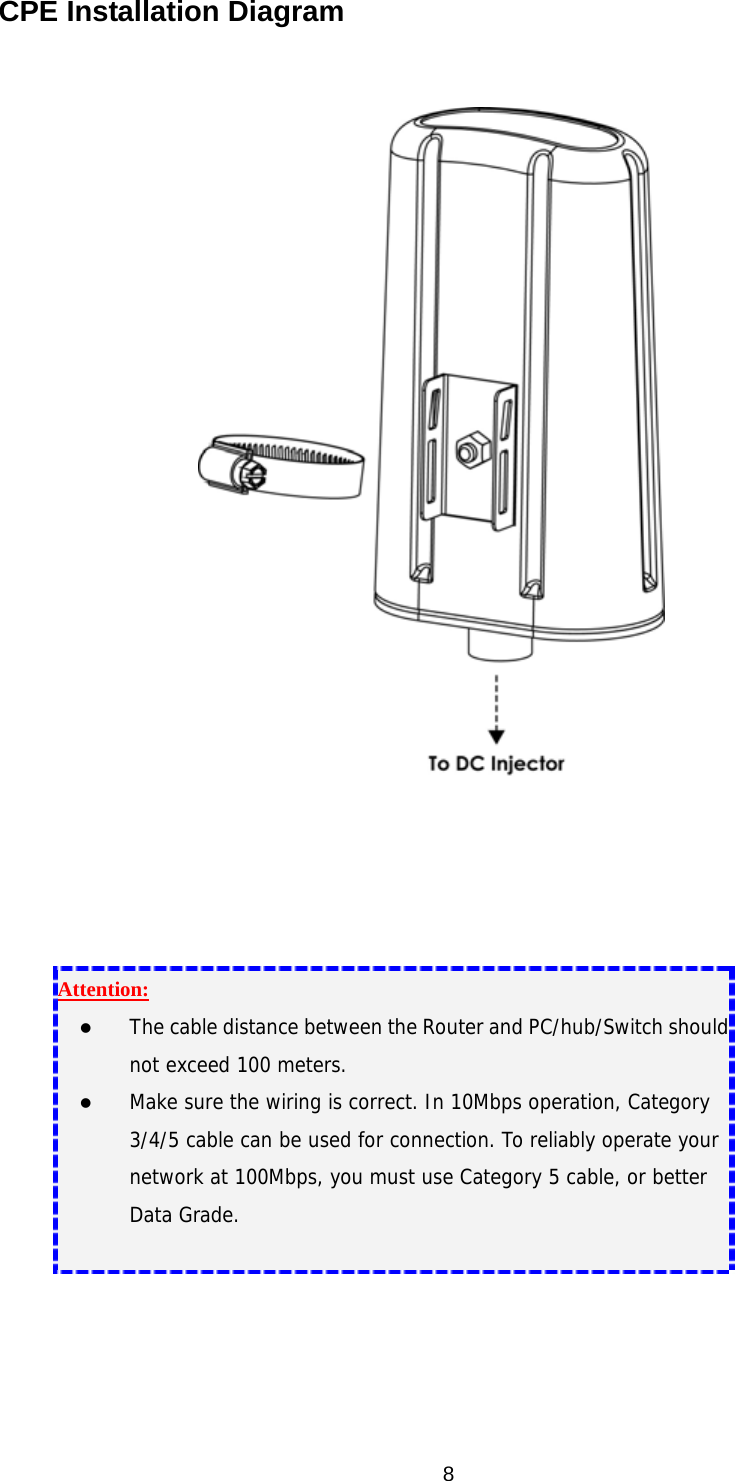  8CPE Installation Diagram         Attention:  The cable distance between the Router and PC/hub/Switch should not exceed 100 meters.   Make sure the wiring is correct. In 10Mbps operation, Category 3/4/5 cable can be used for connection. To reliably operate your network at 100Mbps, you must use Category 5 cable, or better Data Grade.  