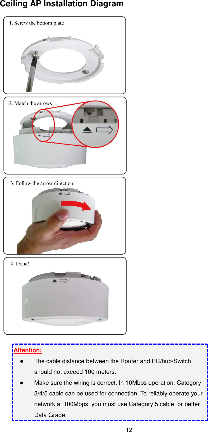  12 Ceiling AP Installation Diagram  Attention:  The cable distance between the Router and PC/hub/Switch should not exceed 100 meters.  Make sure the wiring is correct. In 10Mbps operation, Category 3/4/5 cable can be used for connection. To reliably operate your network at 100Mbps, you must use Category 5 cable, or better Data Grade. 