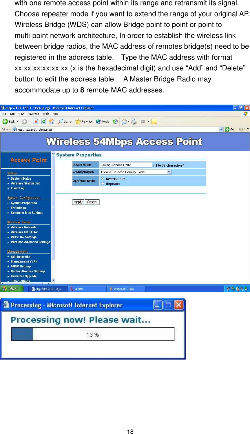  18 with one remote access point within its range and retransmit its signal. Choose repeater mode if you want to extend the range of your original AP. Wireless Bridge (WDS) can allow Bridge point to point or point to multi-point network architecture, In order to establish the wireless link between bridge radios, the MAC address of remotes bridge(s) need to be registered in the address table.    Type the MAC address with format xx:xx:xx:xx:xx:xx (x is the hexadecimal digit) and use “Add” and “Delete” button to edit the address table.    A Master Bridge Radio may accommodate up to 8 remote MAC addresses.         