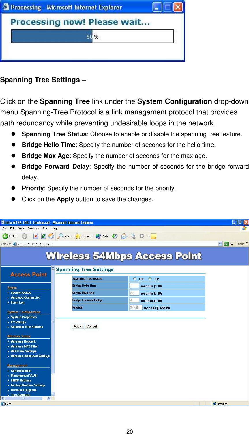  20   Spanning Tree Settings –    Click on the Spanning Tree link under the System Configuration drop-down menu Spanning-Tree Protocol is a link management protocol that provides path redundancy while preventing undesirable loops in the network.  Spanning Tree Status: Choose to enable or disable the spanning tree feature.    Bridge Hello Time: Specify the number of seconds for the hello time.   Bridge Max Age: Specify the number of seconds for the max age.    Bridge Forward  Delay: Specify the number of seconds for the bridge forward delay.   Priority: Specify the number of seconds for the priority.    Click on the Apply button to save the changes.    