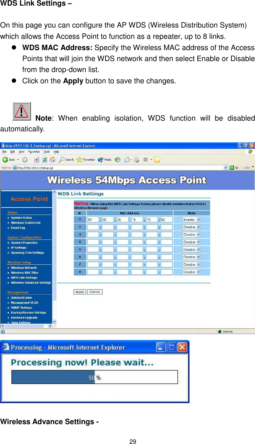  29 WDS Link Settings –  On this page you can configure the AP WDS (Wireless Distribution System) which allows the Access Point to function as a repeater, up to 8 links.  WDS MAC Address: Specify the Wireless MAC address of the Access Points that will join the WDS network and then select Enable or Disable from the drop-down list.   Click on the Apply button to save the changes.     Note:  When  enabling  isolation,  WDS  function  will  be  disabled automatically.    Wireless Advance Settings -   