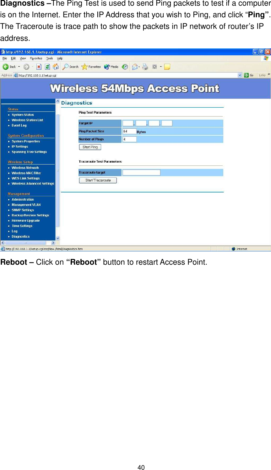  40 Diagnostics –The Ping Test is used to send Ping packets to test if a computer is on the Internet. Enter the IP Address that you wish to Ping, and click “Ping”. The Traceroute is trace path to show the packets in IP network of router’s IP address.  Reboot – Click on “Reboot” button to restart Access Point.    