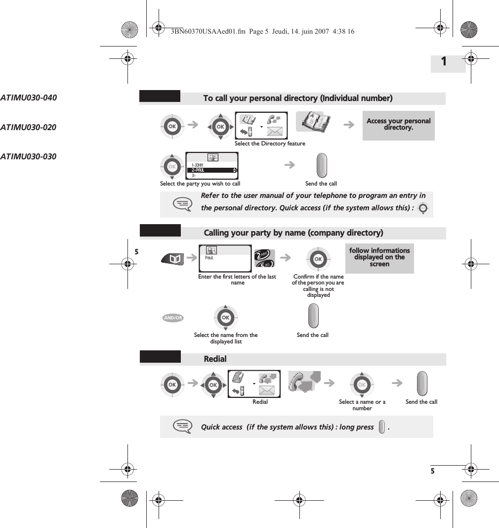 5Using your telephone15Calling your party by name (company directory)RedialAccess your personal directory.Select the Directory featureSelect the party you wish to call Send the callRefer to the user manual of your telephone to program an entry in the personal directory. Quick access (if the system allows this) : 1231231-JOHN2-PAUL3-follow informations displayed on the screenEnter the first letters of the last nameConfirm if the name of the person you are calling is not displayedSelect the name from the displayed listSend the call123PaulRedial Select a name or a numberSend the callQuick access  (if the system allows this) : long press.123ATIMU030-040ATIMU030-020ATIMU030-0303BN60370USAAed01.fm  Page 5  Jeudi, 14. juin 2007  4:38 16To call your personal directory (Individual number)