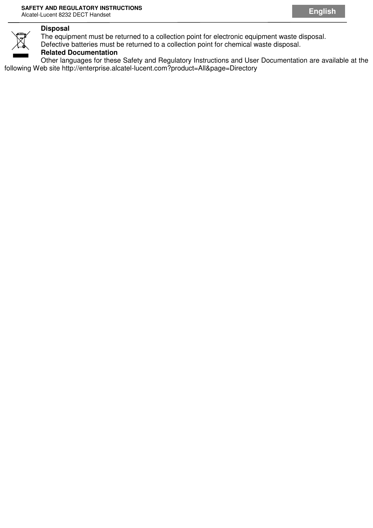 SAFETY AND REGULATORY INSTRUCTIONS Alcatel-Lucent 8232 DECT Handset English  Disposal The equipment must be returned to a collection point for electronic equipment waste disposal. Defective batteries must be returned to a collection point for chemical waste disposal. Related Documentation Other languages for these Safety and Regulatory Instructions and User Documentation are available at the following Web site http://enterprise.alcatel-lucent.com?product=All&amp;page=Directory 