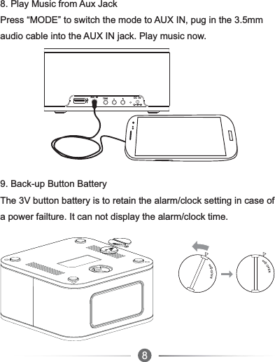 7688. Play Music from Aux JackPress “MODE” to switch the mode to AUX IN, pug in the 3.5mm audio cable into the AUX IN jack. Play music now. 9. Back-up Button BatteryThe 3V button battery is to retain the alarm/clock setting in case of a power failture. It can not display the alarm/clock time.  AUX IN TIMEDC  5V