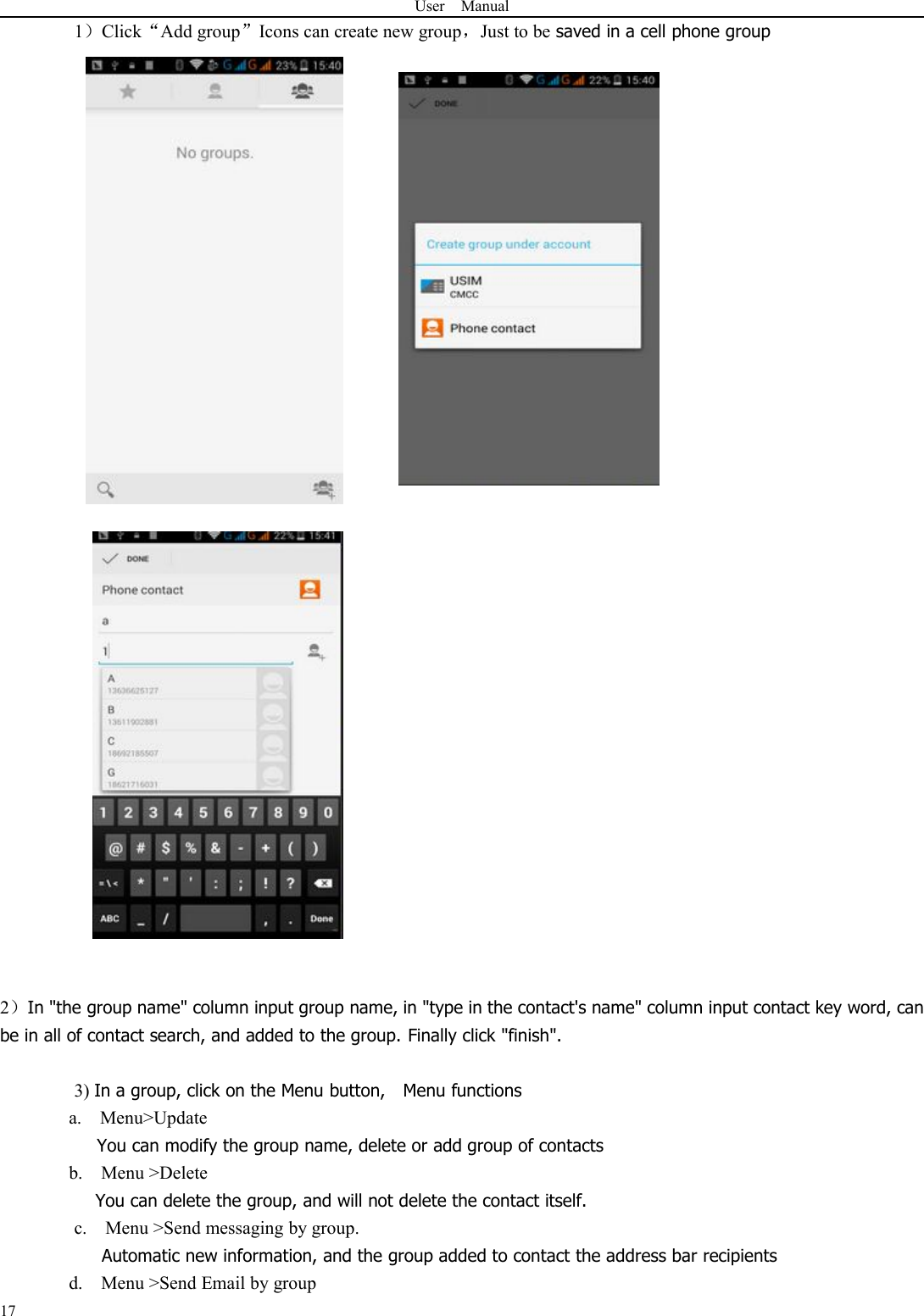 User Manual171）Click“Add group”Icons can create new group，Just to be saved in a cell phone group2）In &quot;the group name&quot; column input group name, in &quot;type in the contact&apos;s name&quot; column input contact key word, canbe in all of contact search, and added to the group. Finally click &quot;finish&quot;.3) In a group, click on the Menu button, Menu functionsa. Menu&gt;UpdateYou can modify the group name, delete or add group of contactsb. Menu &gt;DeleteYou can delete the group, and will not delete the contact itself.c. Menu &gt;Send messaging by group.Automatic new information, and the group added to contact the address bar recipientsd. Menu &gt;Send Email by group