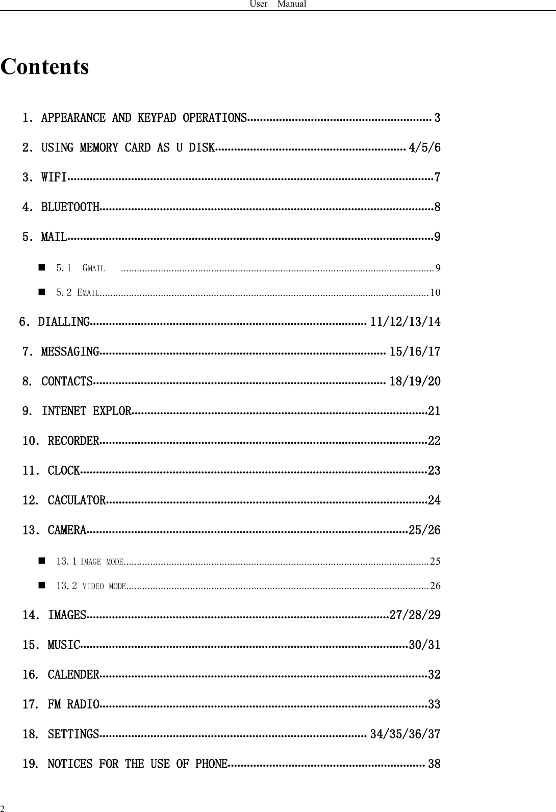 User Manual2Contents1．APPEARANCE AND KEYPAD OPERATIONS.......................................................... 32．USING MEMORY CARD AS U DISK............................................................ 4/5/63．WIFI...................................................................................................................74．BLUETOOTH.........................................................................................................85．MAIL...................................................................................................................95.1 GMAIL ......................................................................................................................95.2 EMAIL............................................................................................................................106．DIALLING....................................................................................... 11/12/13/147．MESSAGING.......................................................................................... 15/16/178. CONTACTS............................................................................................ 18/19/209. INTENET EXPLOR.............................................................................................2110．RECORDER.......................................................................................................2211．CLOCK.............................................................................................................2312. CACULATOR.....................................................................................................2413．CAMERA.....................................................................................................25/2613.1 IMAGE MODE...................................................................................................................2513.2 VIDEO MODE..................................................................................................................2614．IMAGES...............................................................................................27/28/2915．MUSIC.......................................................................................................30/3116. CALENDER.......................................................................................................3217. FM RADIO.......................................................................................................3318. SETTINGS.................................................................................... 34/35/36/3719. NOTICES FOR THE USE OF PHONE.............................................................. 38