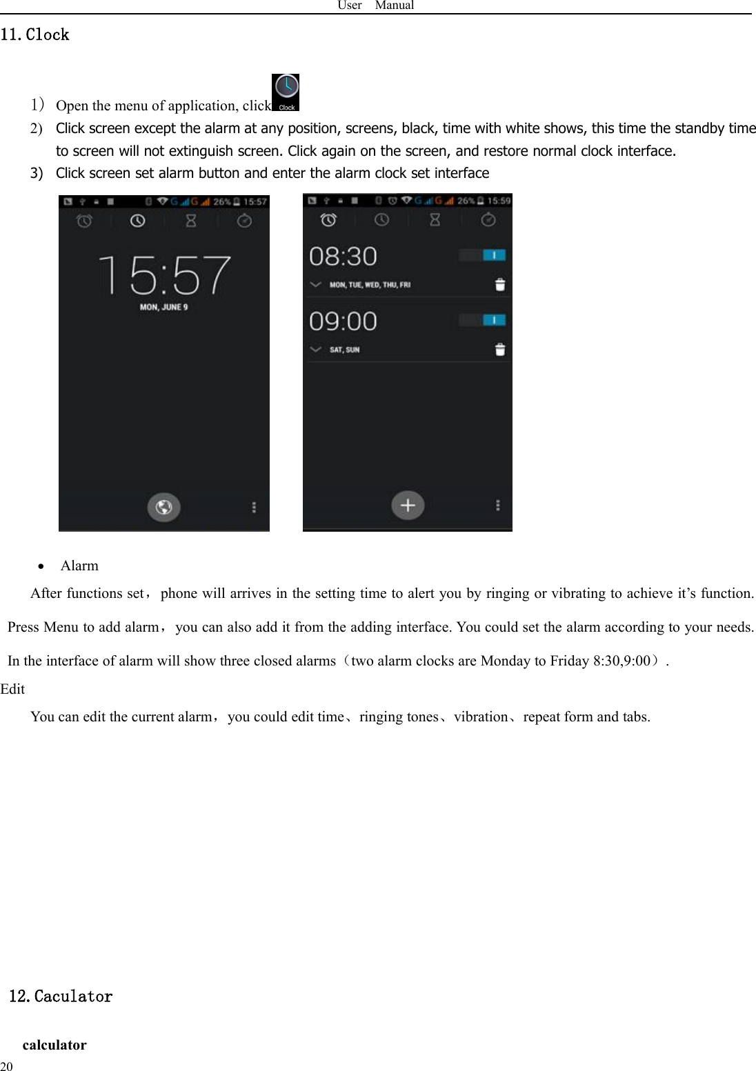 User Manual2011.Clock1) Open the menu of application, click2) Click screen except the alarm at any position, screens, black, time with white shows, this time the standby timeto screen will not extinguish screen. Click again on the screen, and restore normal clock interface.3) Click screen set alarm button and enter the alarm clock set interfaceAlarmAfter functions set，phone will arrives in the setting time to alert you by ringing or vibrating to achieve it’s function.Press Menu to add alarm，you can also add it from the adding interface. You could set the alarm according to your needs.In the interface of alarm will show three closed alarms（two alarm clocks are Monday to Friday 8:30,9:00）.EditYou can edit the current alarm，you could edit time、ringing tones、vibration、repeat form and tabs.12.Caculatorcalculator