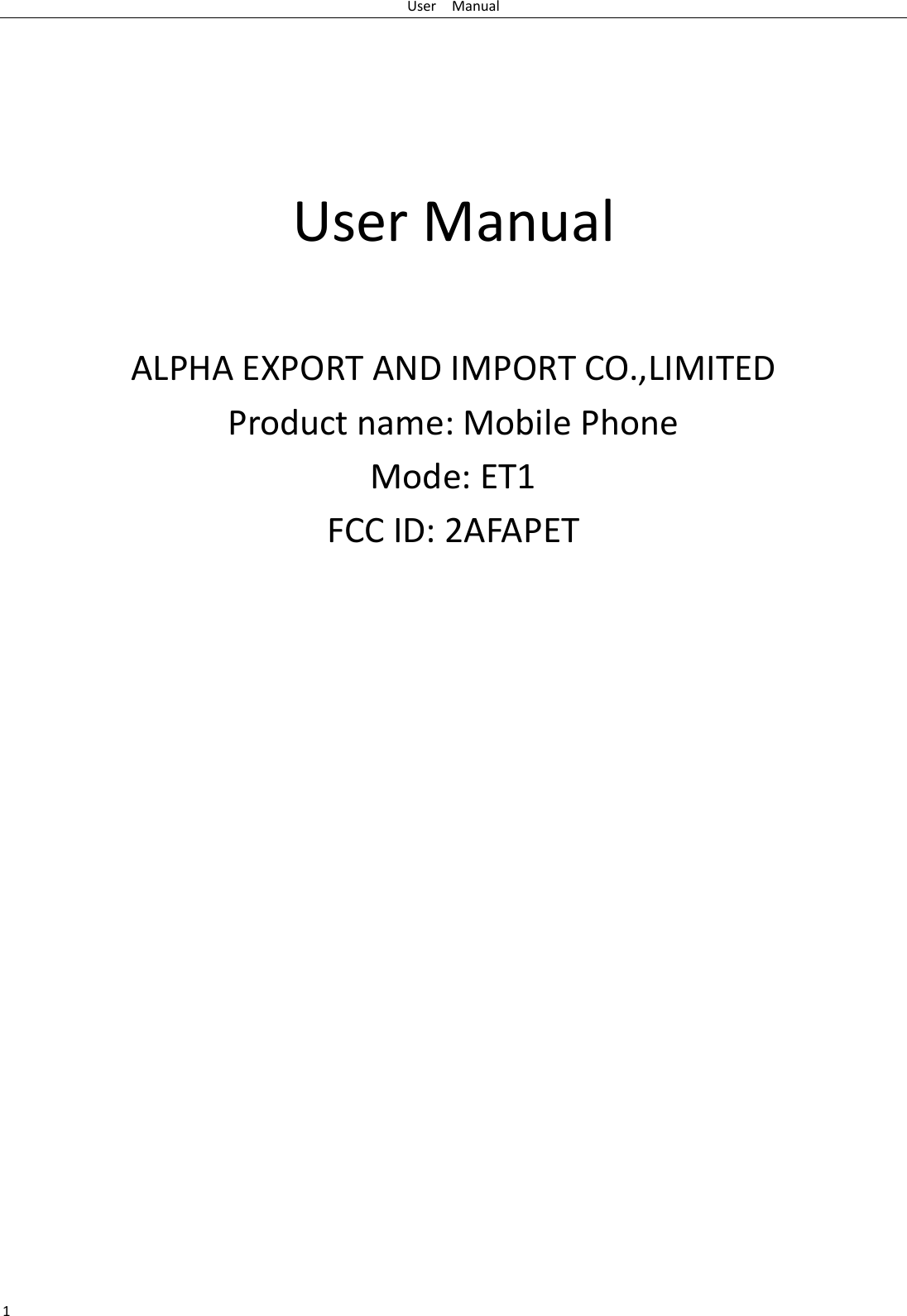 User  Manual 1     User Manual  ALPHA EXPORT AND IMPORT CO.,LIMITED   Product name: Mobile Phone Mode: ET1 FCC ID: 2AFAPET 