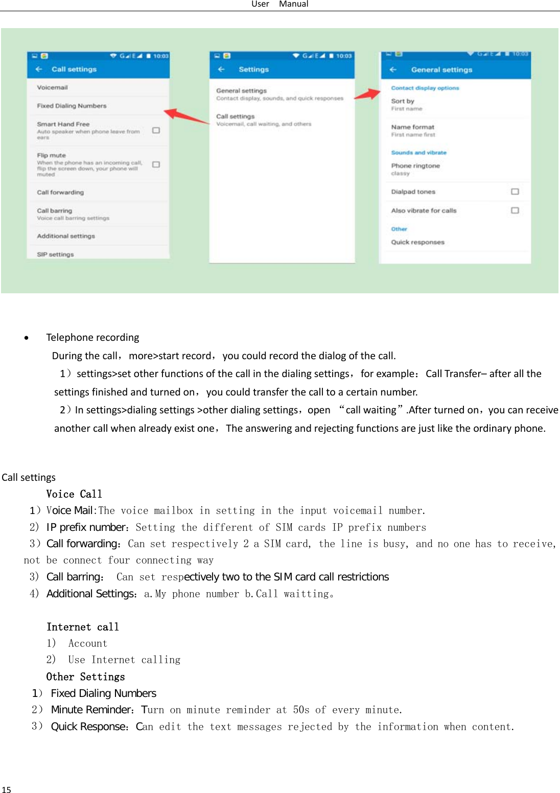 User  Manual 15            • Telephone recording During the call，more&gt;start record，you could record the dialog of the call. 1）settings&gt;set other functions of the call in the dialing settings，for example：Call Transfer– after all the settings finished and turned on，you could transfer the call to a certain number. 2）In settings&gt;dialing settings &gt;other dialing settings，open  “call waiting”.After turned on，you can receive another call when already exist one，The answering and rejecting functions are just like the ordinary phone.       Call settings Voice Call        1）Voice Mail:The voice mailbox in setting in the input voicemail number.  2) IP prefix number：Setting the different of SIM cards IP prefix numbers  3）Call forwarding：Can set respectively 2 a SIM card, the line is busy, and no one has to receive, not be connect four connecting way 3) Call barring： Can set respectively two to the SIM card call restrictions 4) Additional Settings：a.My phone number b.Call waitting。   Internet call  1) Account 2) Use Internet calling Other Settings    1） Fixed Dialing Numbers 2） Minute Reminder：Turn on minute reminder at 50s of every minute. 3） Quick Response：Can edit the text messages rejected by the information when content.  