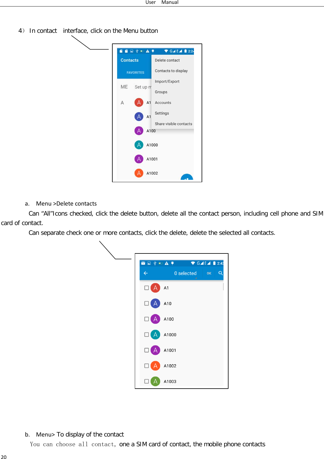 User  Manual 20   4） In contact  interface, click on the Menu button                     a. Menu &gt;Delete contacts Can “All”Icons checked, click the delete button, delete all the contact person, including cell phone and SIM card of contact.   Can separate check one or more contacts, click the delete, delete the selected all contacts.                      b. Menu&gt; To display of the contact  You can choose all contact, one a SIM card of contact, the mobile phone contacts   