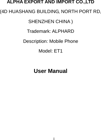      I                                                 ALPHA EXPORT AND IMPORT CO.,LTD (4D HUASHANG BUILDING, NORTH PORT RD, SHENZHEN CHINA ) Trademark: ALPHARD Description: Mobile Phone Model: ET1  User Manual       