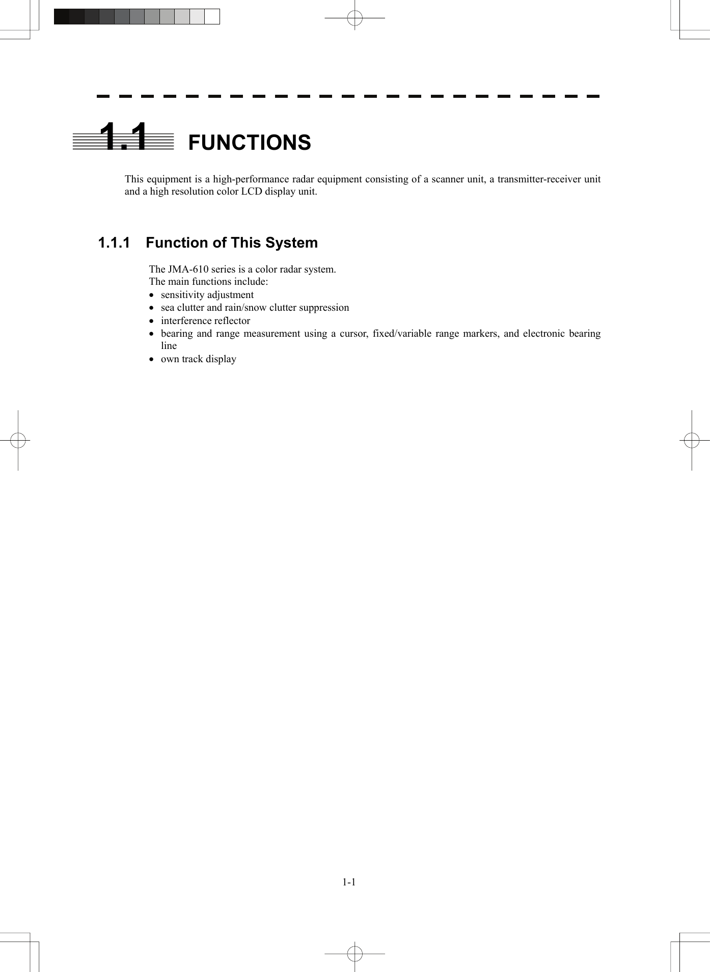    1-11.1 FUNCTIONS  This equipment is a high-performance radar equipment consisting of a scanner unit, a transmitter-receiver unit and a high resolution color LCD display unit.    1.1.1  Function of This System  The JMA-610 series is a color radar system. The main functions include: • sensitivity adjustment • sea clutter and rain/snow clutter suppression • interference reflector • bearing and range measurement using a cursor, fixed/variable range markers, and electronic bearing line • own track display  