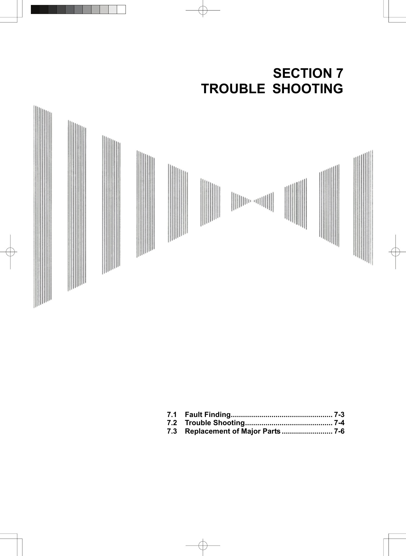   SECTION 7 TROUBLE SHOOTING                                              7.1 Fault Finding.................................................. 7-3 7.2 Trouble Shooting........................................... 7-4 7.3 Replacement of Major Parts ......................... 7-6  