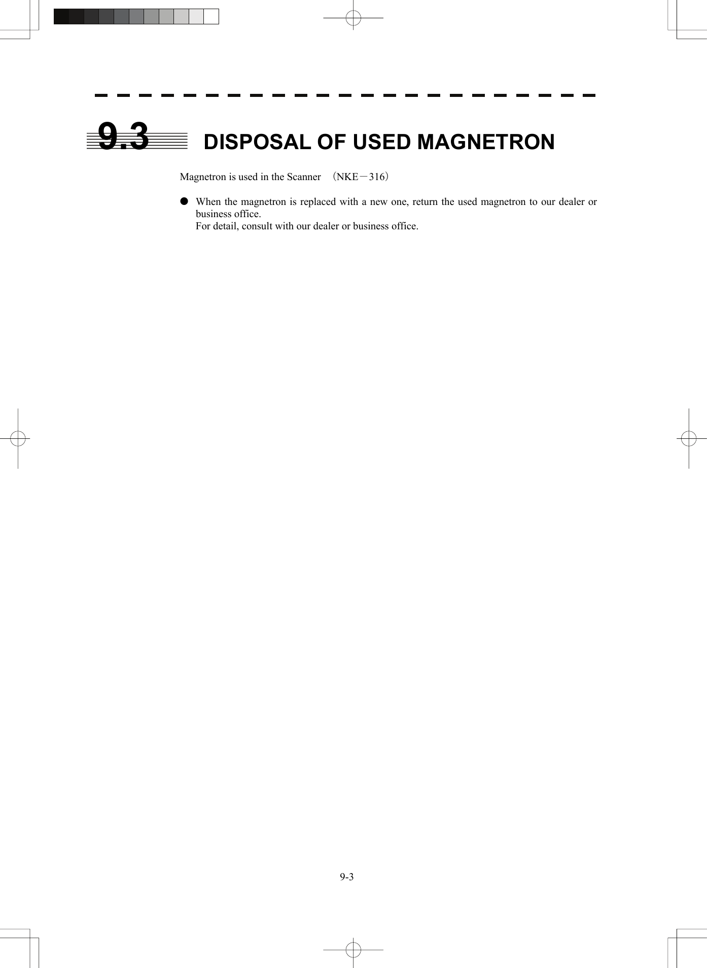    9-39.3  DISPOSAL OF USED MAGNETRON  Magnetron is used in the Scanner  （NKE－316）  z  When the magnetron is replaced with a new one, return the used magnetron to our dealer or business office.   For detail, consult with our dealer or business office.      