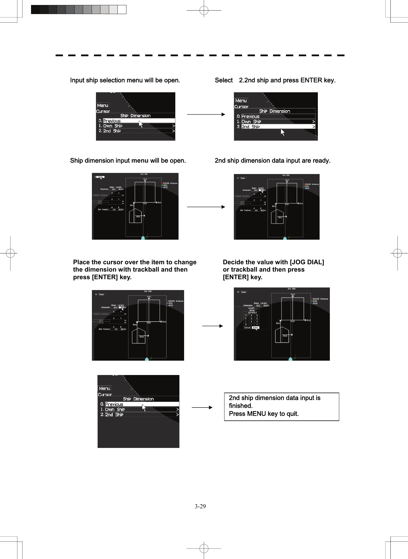  3-29 Input ship selection menu will be open.  Select    2.2nd ship and press ENTER key.       Ship dimension input menu will be open.  2nd ship dimension data input are ready.               Place the cursor over the item to change the dimension with trackball and then press [ENTER] key.   Decide the value with [JOG DIAL] or trackball and then press [ENTER] key.   2nd ship dimension data input is finished. Press MENU key to quit. 