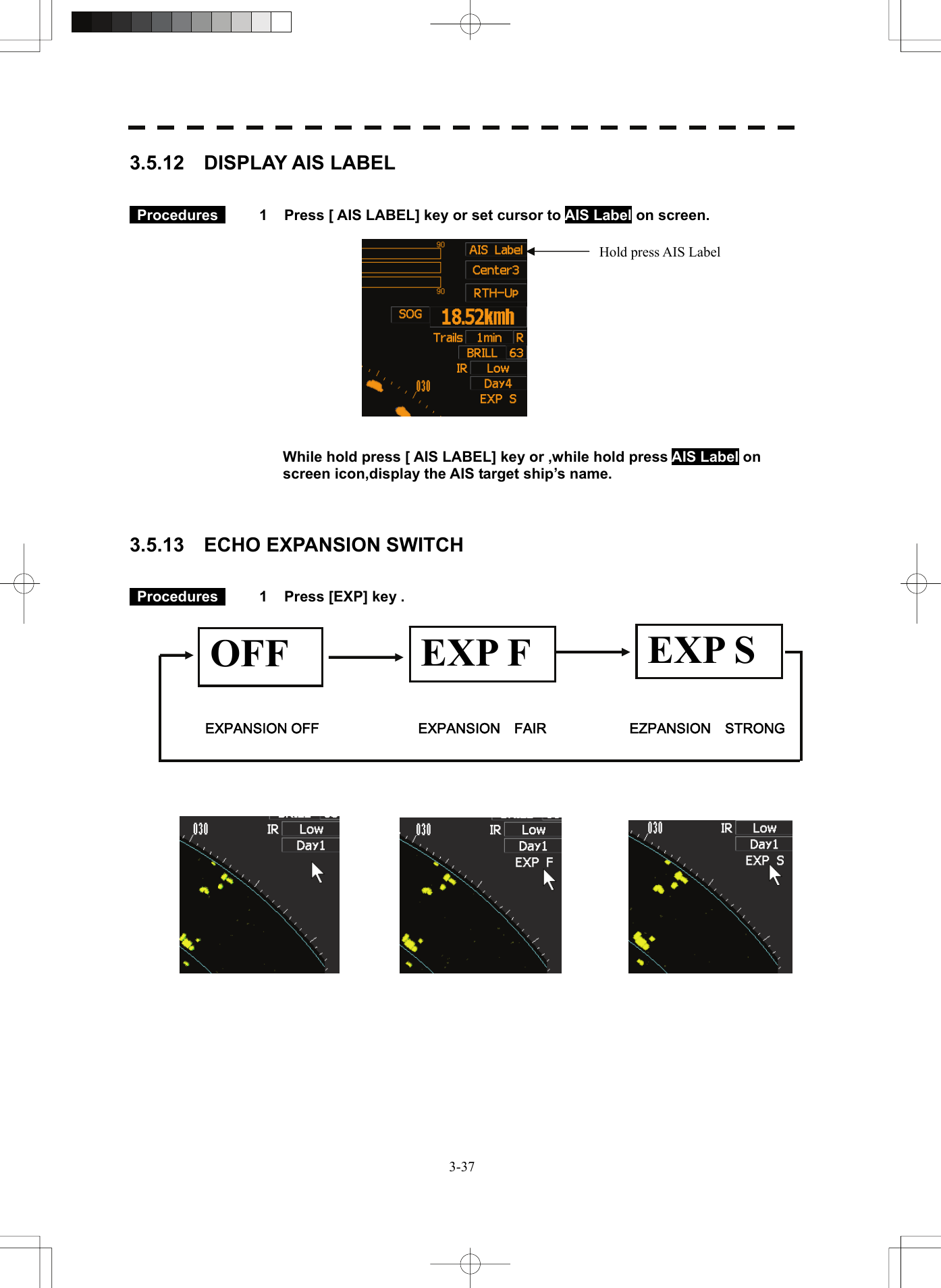   3-373.5.12  DISPLAY AIS LABEL    Procedures   1  Press [ AIS LABEL] key or set cursor to AIS Label on screen.       While hold press [ AIS LABEL] key or ,while hold press AIS Label on screen icon,display the AIS target ship’s name.    3.5.13  ECHO EXPANSION SWITCH    Procedures   1  Press [EXP] key .                    Hold press AIS Label OFF  EXP F  EXP S EXPANSION OFF EXPANSION    FAIR EZPANSION    STRONG 