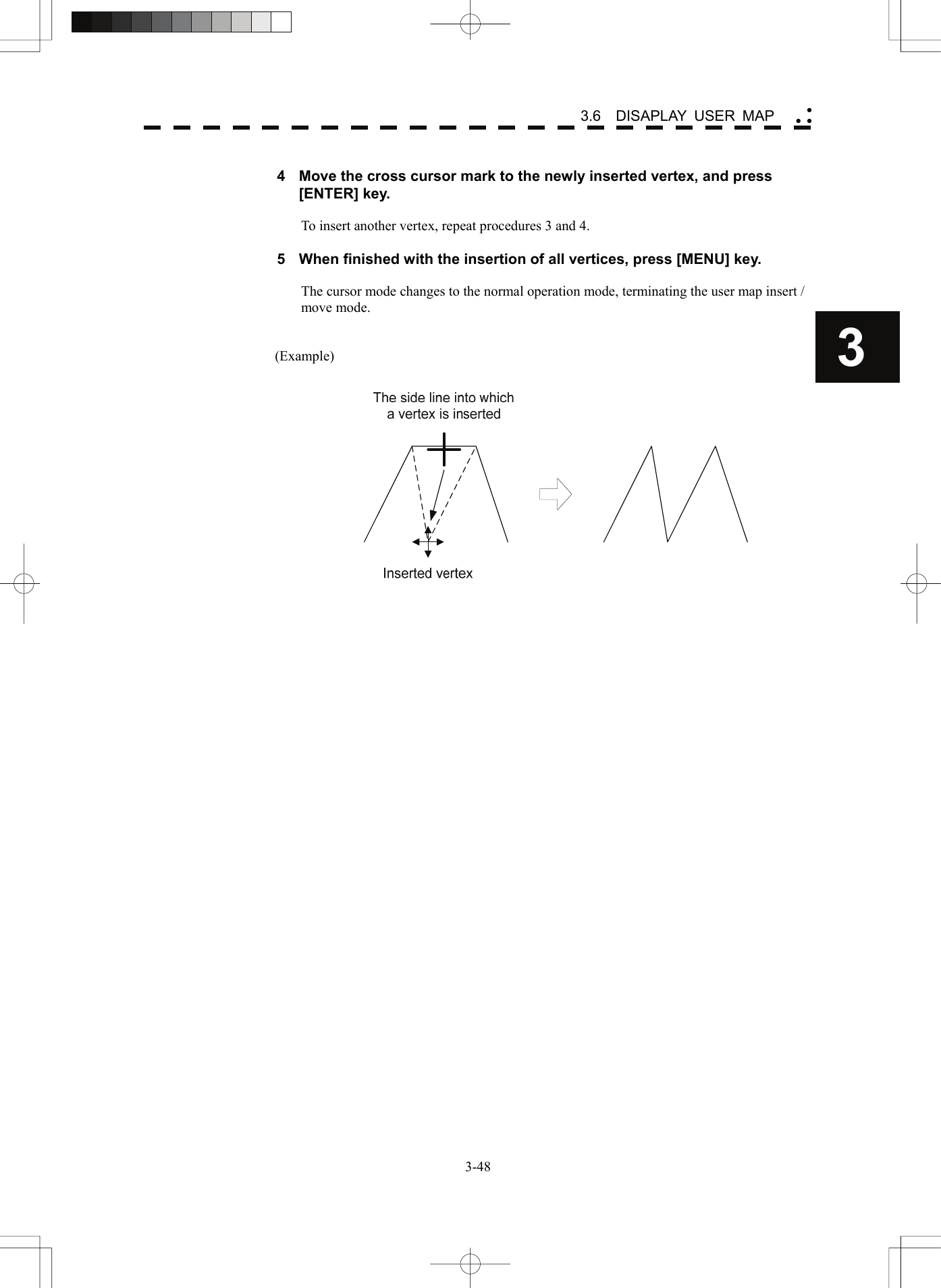    3-483 3.6  DISAPLAY USER MAP yy y 4  Move the cross cursor mark to the newly inserted vertex, and press   [ENTER] key.  To insert another vertex, repeat procedures 3 and 4.  5  When finished with the insertion of all vertices, press [MENU] key.  The cursor mode changes to the normal operation mode, terminating the user map insert / move mode.   (Example)   