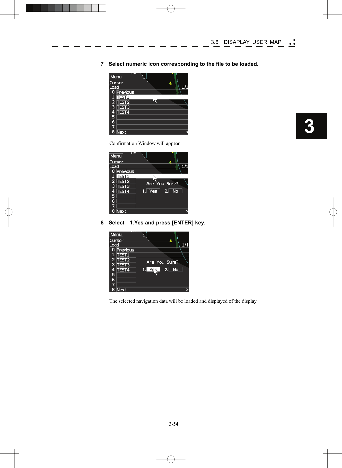    3-543 3.6  DISAPLAY USER MAP yy y 7  Select numeric icon corresponding to the file to be loaded.    Confirmation Window will appear.    8  Select    1.Yes and press [ENTER] key.    The selected navigation data will be loaded and displayed of the display.   