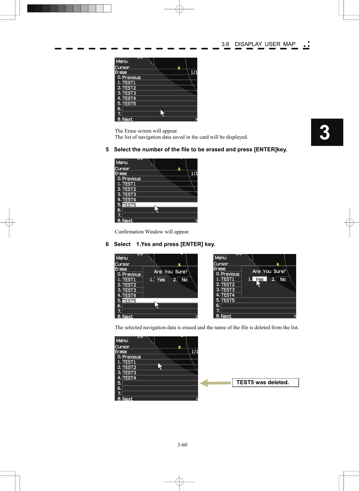    3-603 3.6  DISAPLAY USER MAP yy y  The Erase screen will appear. The list of navigation data saved in the card will be displayed.  5  Select the number of the file to be erased and press [ENTER]key.    Confirmation Window will appear.  6  Select    1.Yes and press [ENTER] key.      The selected navigation data is erased and the name of the file is deleted from the list.   TEST5 was deleted. 