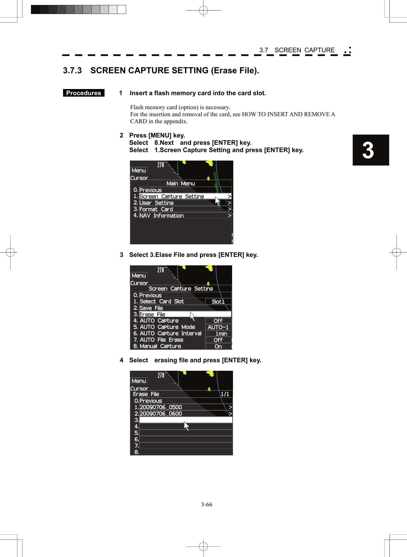    3-663 3.7  SCREEN CAPTURE yy y3.7.3    SCREEN CAPTURE SETTING (Erase File).    Procedures   1  Insert a flash memory card into the card slot.  Flash memory card (option) is necessary. For the insertion and removal of the card, see HOW TO INSERT AND REMOVE A CARD in the appendix.  2  Press [MENU] key.   Select  8.Next  and press [ENTER] key.   Select    1.Screen Capture Setting and press [ENTER] key.    3  Select 3.Elase File and press [ENTER] key.    4  Select    erasing file and press [ENTER] key.   