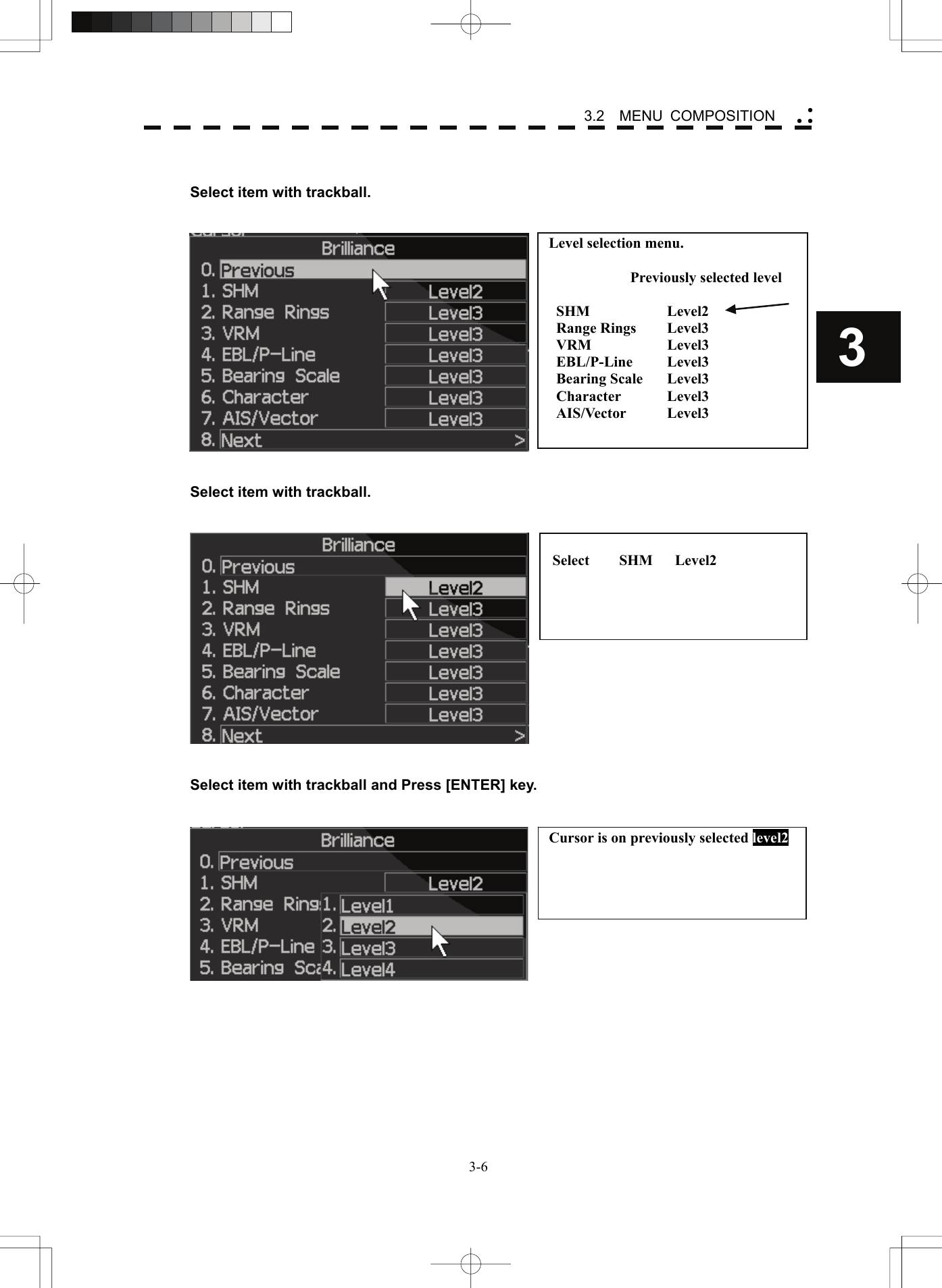    3-63 3.2  MENU COMPOSITION yy y  Select item with trackball.        Select item with trackball.      Select item with trackball and Press [ENTER] key.    Level selection menu.  Previously selected level  SHM   Level2    Range Rings  Level3 VRM     Level3 EBL/P-Line Level3 Bearing Scale  Level3 Character Level3 AIS/Vector   Level3   Select    SHM   Level2  Cursor is on previously selected level2 