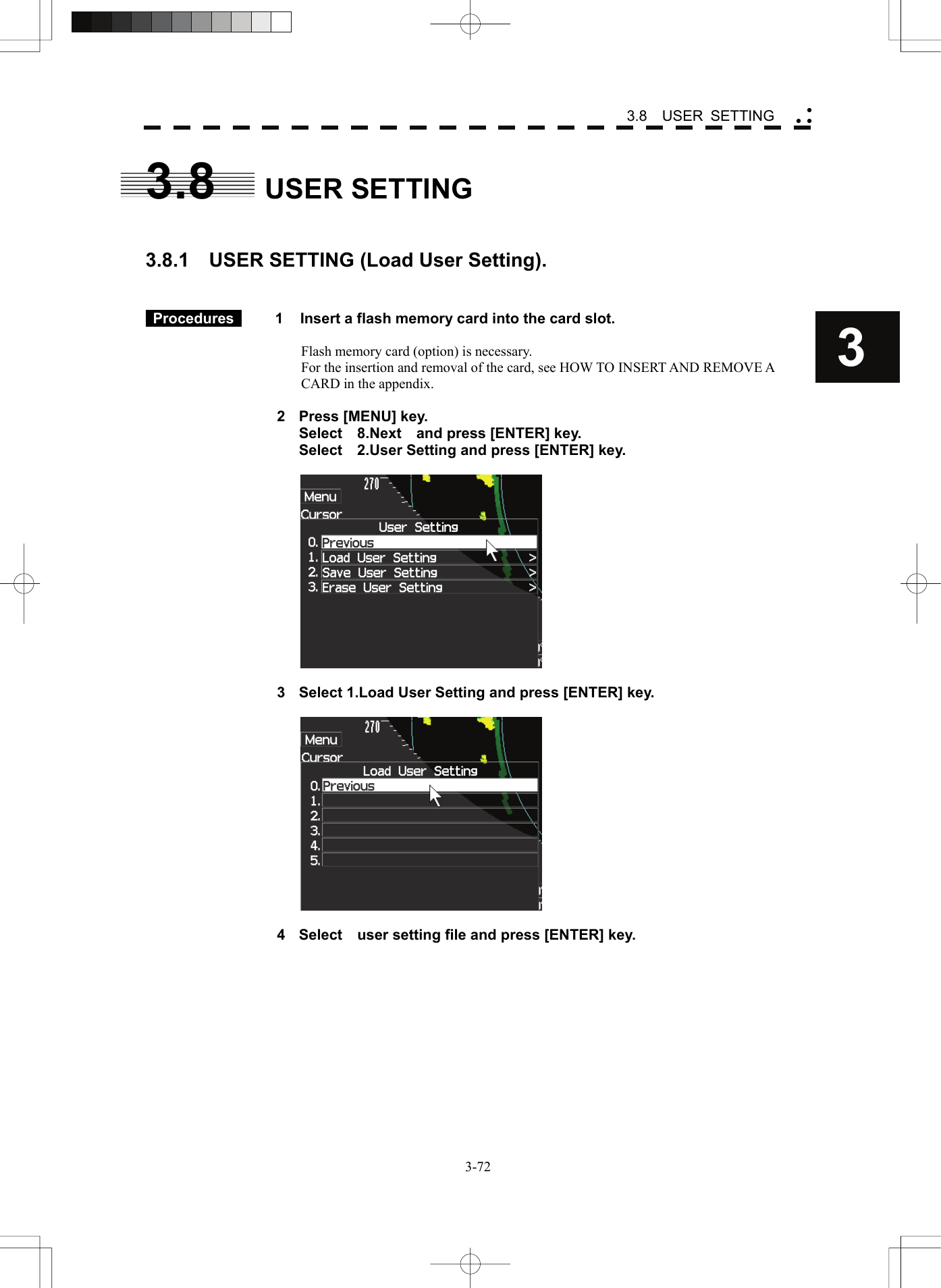    3-723 3.8  USER SETTING yy y3.8 USER SETTING   3.8.1    USER SETTING (Load User Setting).    Procedures   1  Insert a flash memory card into the card slot.  Flash memory card (option) is necessary. For the insertion and removal of the card, see HOW TO INSERT AND REMOVE A CARD in the appendix.  2  Press [MENU] key.   Select  8.Next  and press [ENTER] key.   Select    2.User Setting and press [ENTER] key.    3  Select 1.Load User Setting and press [ENTER] key.    4  Select    user setting file and press [ENTER] key. 