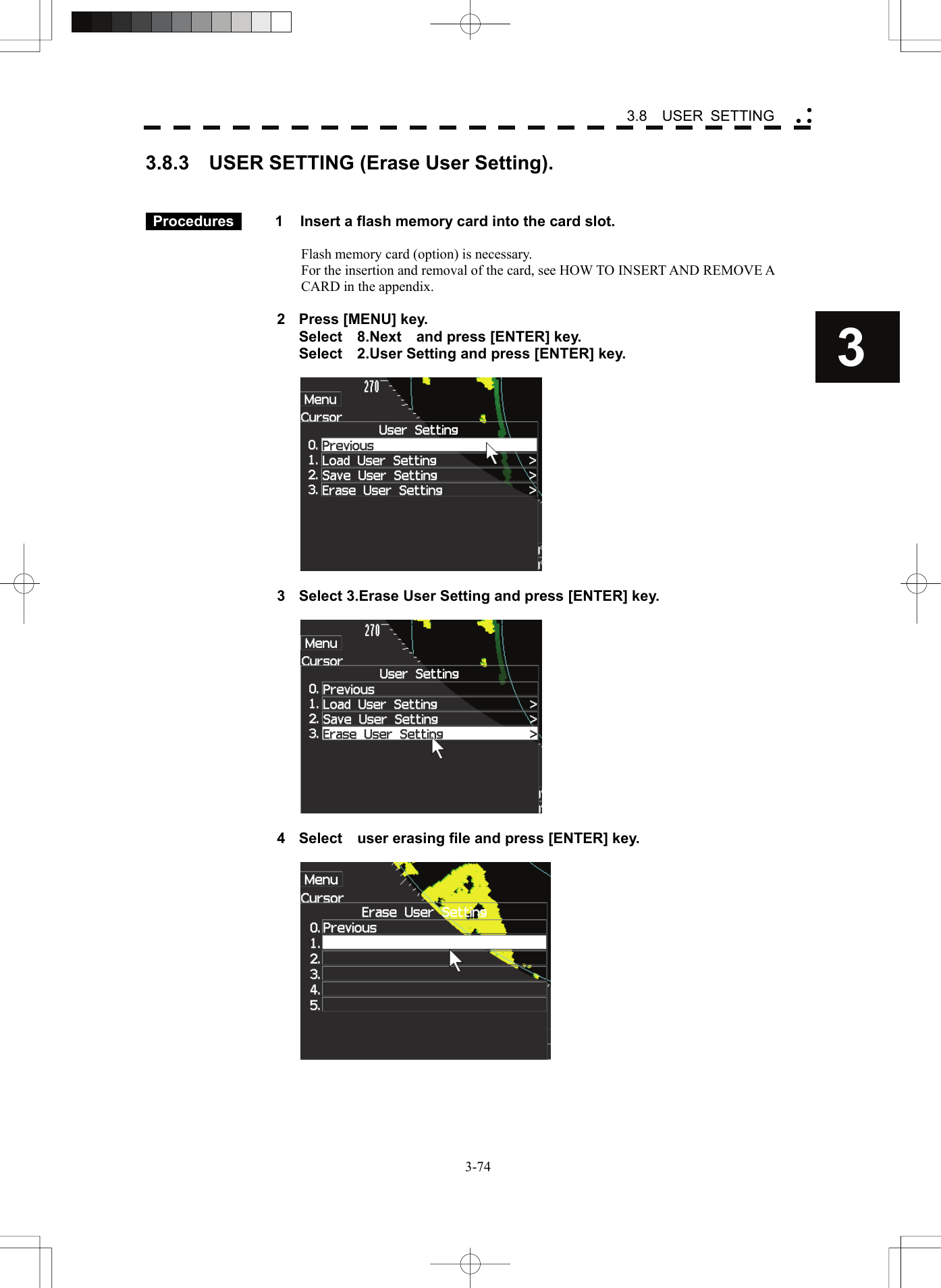    3-743 3.8  USER SETTING yy y3.8.3  USER SETTING (Erase User Setting).    Procedures   1  Insert a flash memory card into the card slot.  Flash memory card (option) is necessary. For the insertion and removal of the card, see HOW TO INSERT AND REMOVE A CARD in the appendix.  2  Press [MENU] key.   Select  8.Next  and press [ENTER] key.   Select    2.User Setting and press [ENTER] key.    3  Select 3.Erase User Setting and press [ENTER] key.    4  Select    user erasing file and press [ENTER] key.    